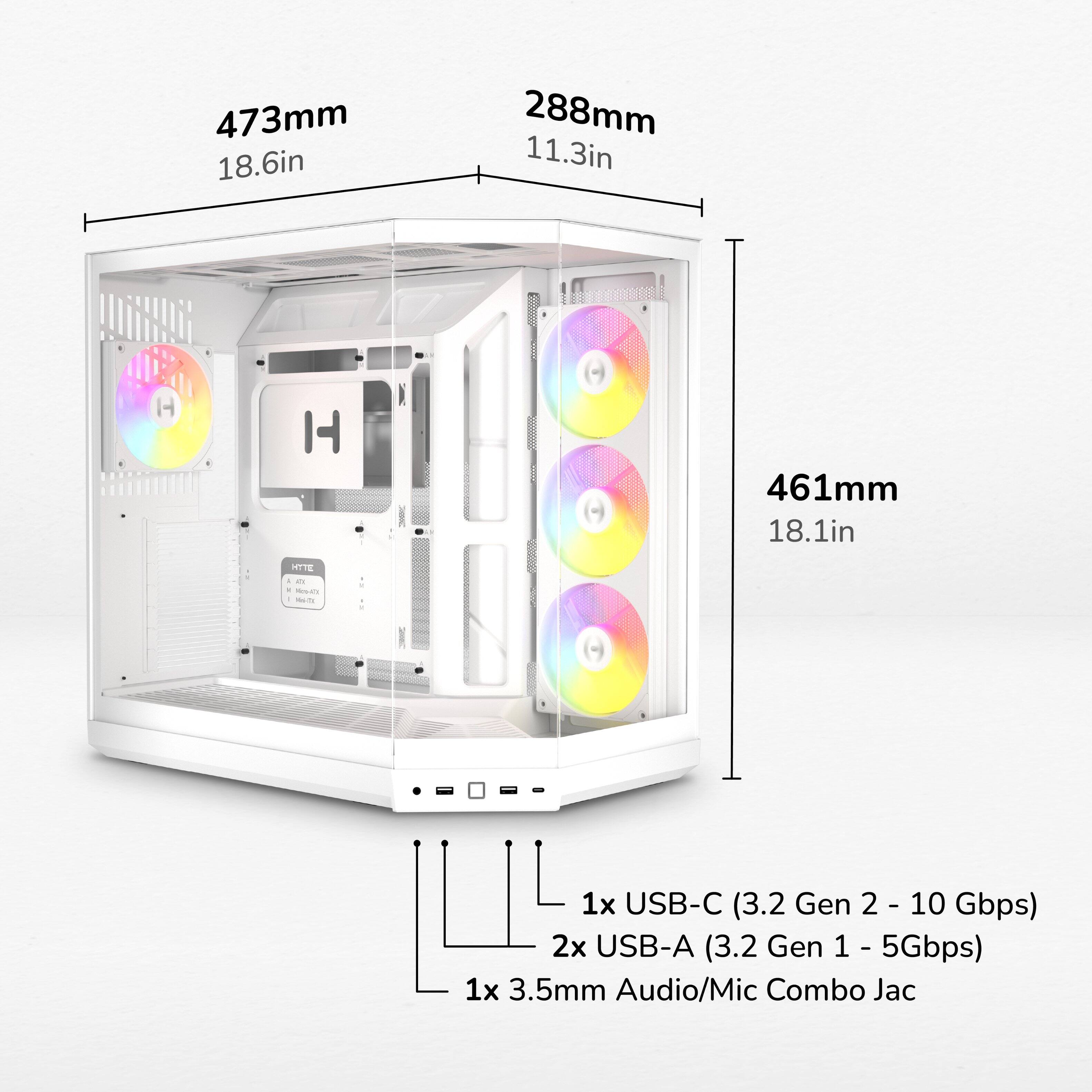 473mm 18.6in  
288mm 11.3in  
461mm 18.1in  

HYTE 1 in - Di-mi No-TX  
1x USB-C (3.2 Gen 2 - 10 Gbps)  
2x USB-A (3.2 Gen 1 - 5Gbps)  
1x 3.5mm Audio/Mic Combo Jack