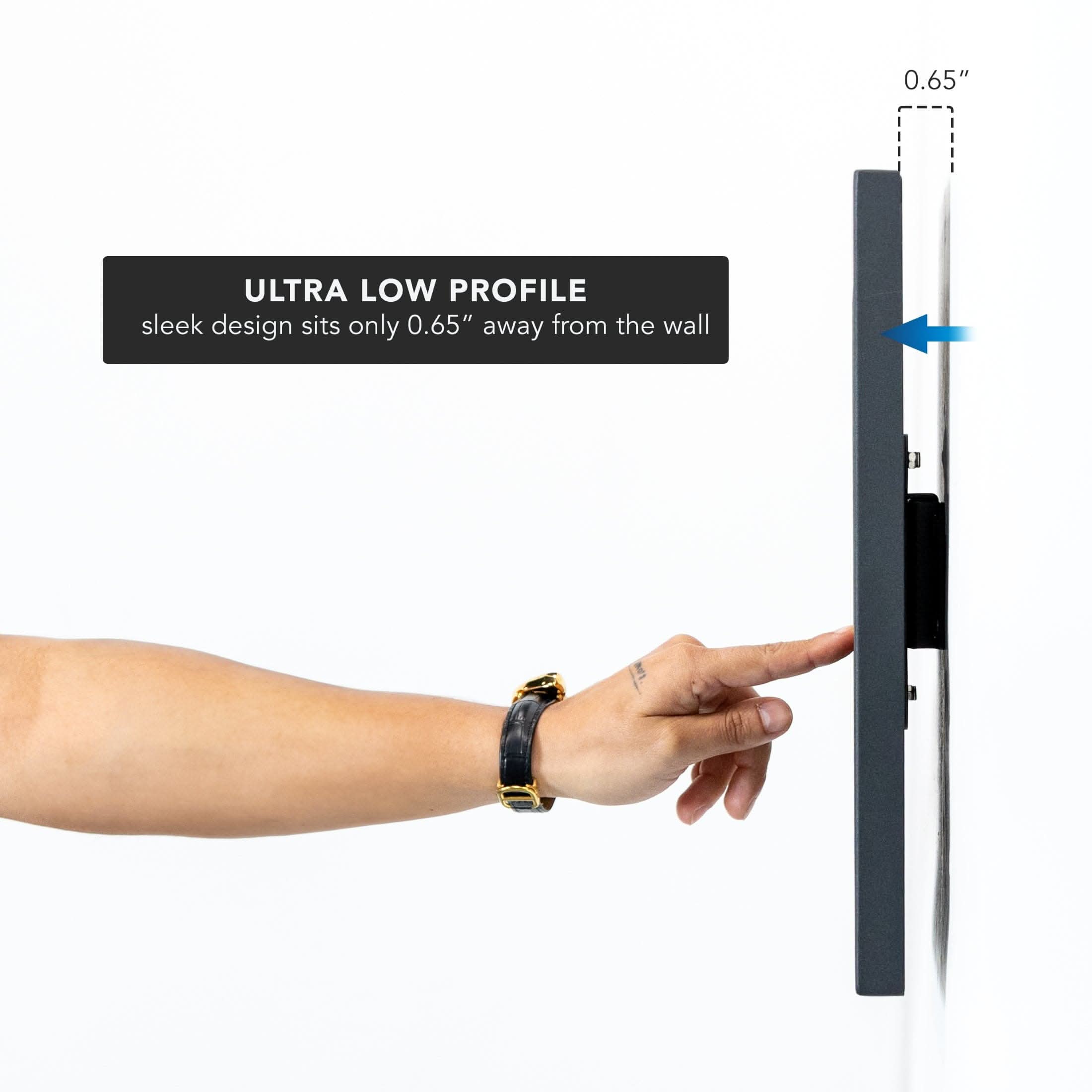 0.65" ULTRA LOW PROFILE sleek design sits only 0.65" away from the wall