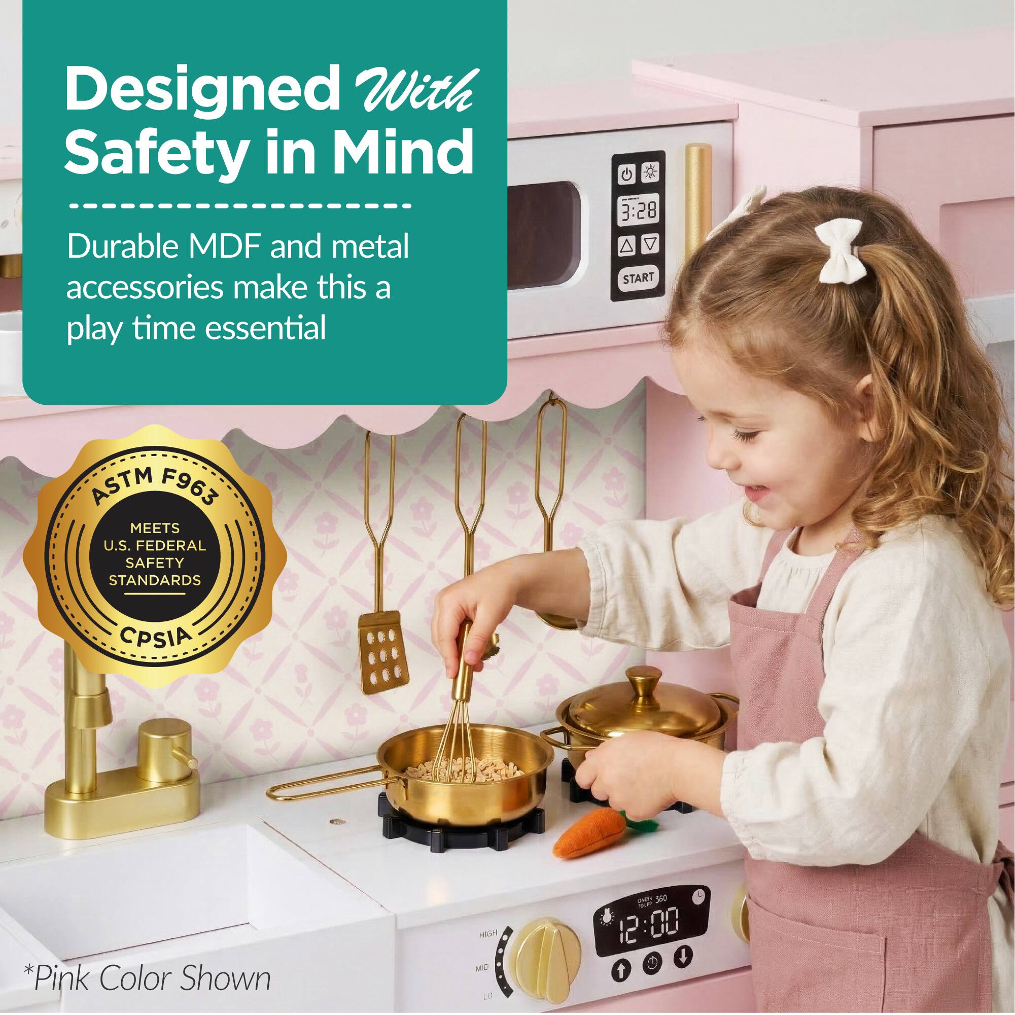 Designed With Safety in Mind  
Durable MDF and metal accessories make this a play time essential  

ASTM F963  
MEETS U.S. FEDERAL SAFETY STANDARDS  
CPSIA  

*Pink Color Shown