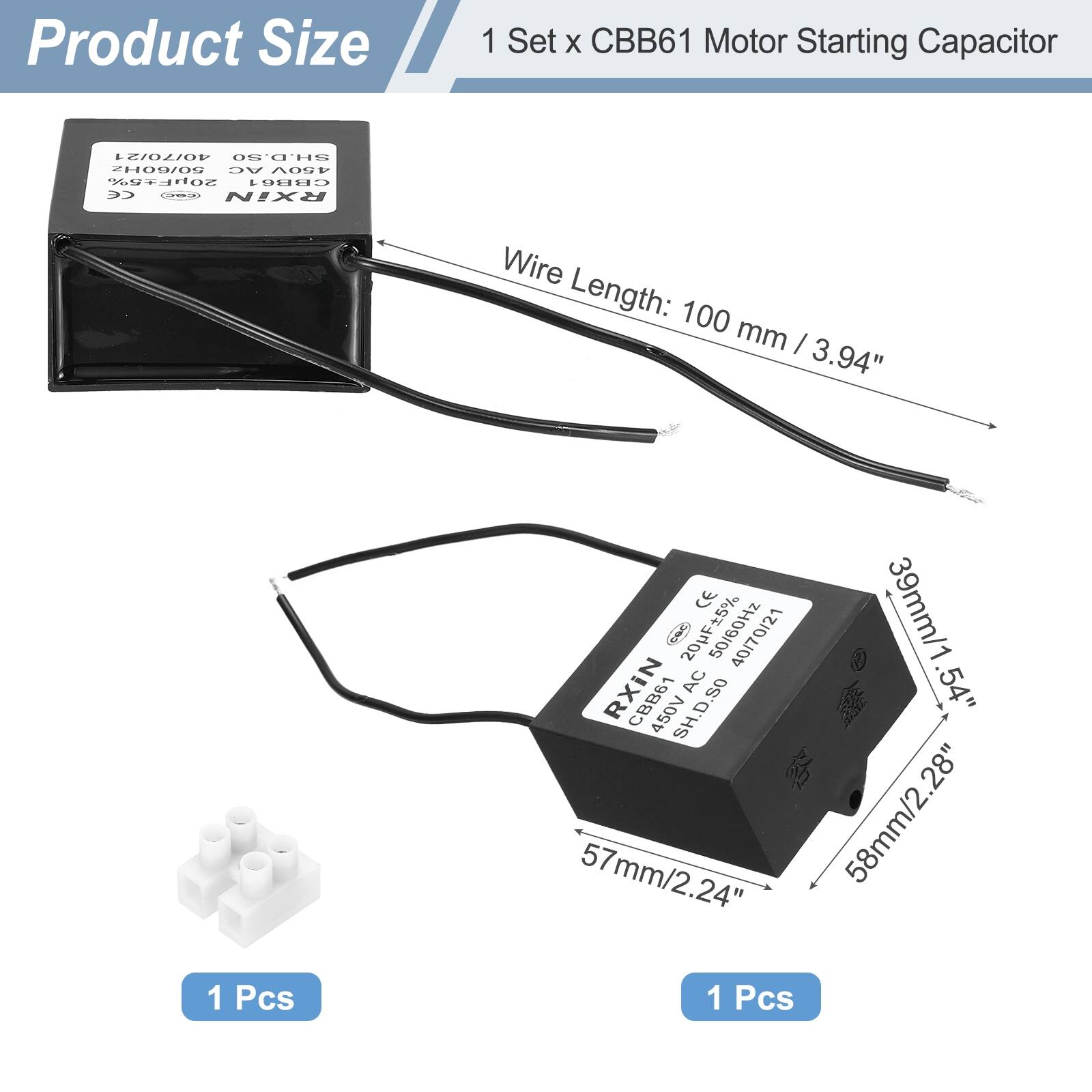 Product Size  
1 Set x CBB61 Motor Starting Capacitor  

Wire Length: 100 mm / 3.94"  
CE  
39mm/1.54"  
50/60Hz  
40/70/21  
RXIN  
AC 450V  
SHD.SO  
57mm/2.24"  
58mm/2.28"  
1 Pcs