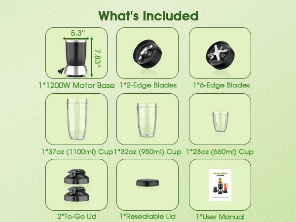 What's Included

- 1*1200W Motor Base
- 1*2-Edge Blades
- 1*6-Edge Blades
- 1*37oz (1100ml) Cup
- 1*32oz (950ml) Cup
- 1*23oz (660ml) Cup
- 2*To-Go Lid
- 1*Resealable Lid
- 1*User Manual