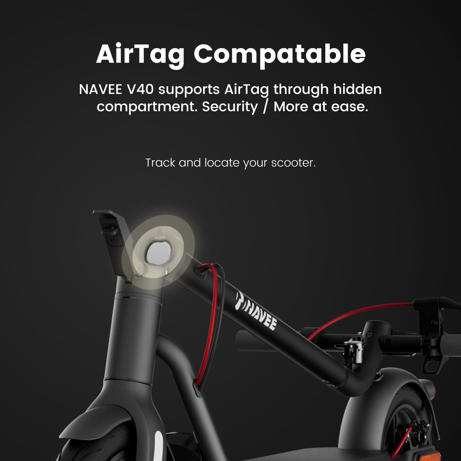 AirTag Compatible

NAVEE V40 supports AirTag through hidden compartment. Security / More at ease.

Track and locate your scooter.