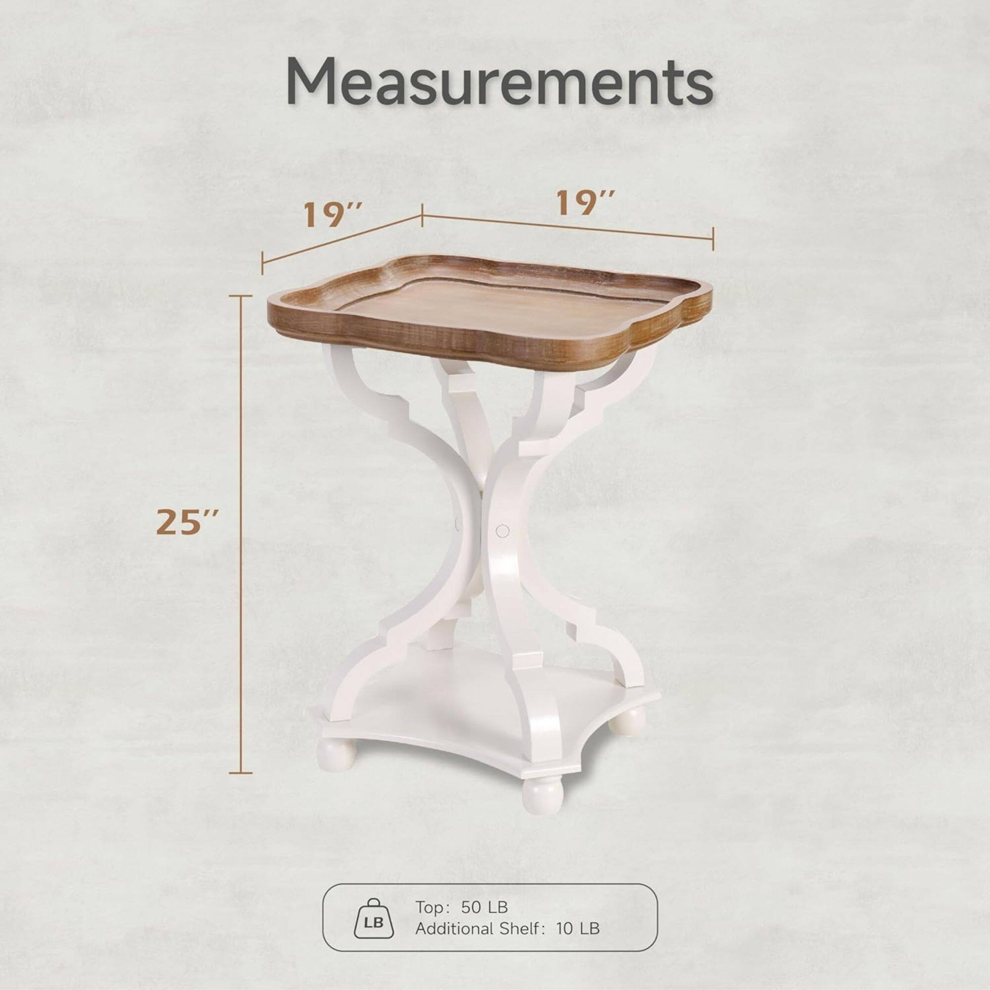 Measurements:  
- Width: 19"  
- Depth: 19"  
- Height: 25"  

Weight Capacity:  
- Top: 50 LB  
- Additional Shelf: 10 LB