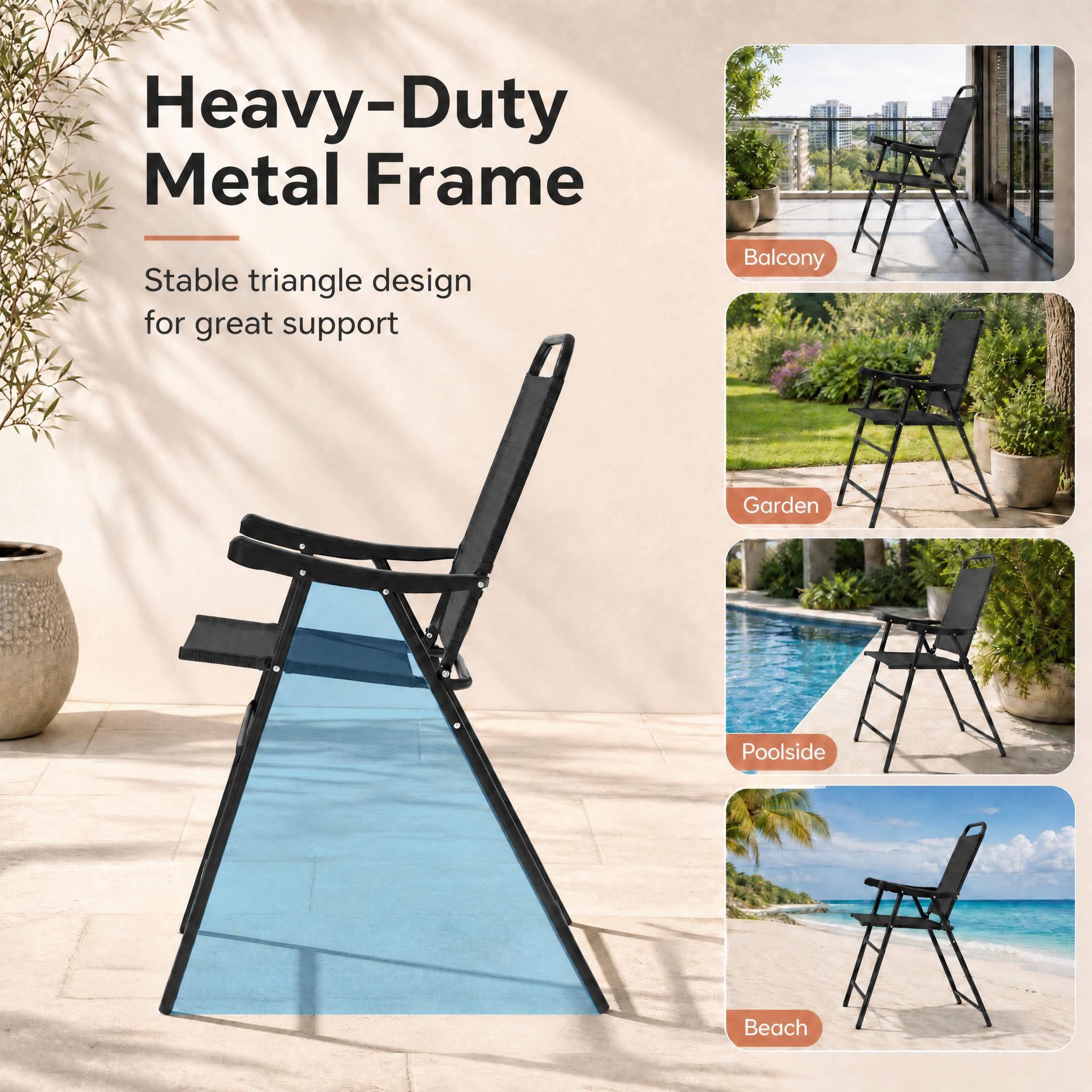 Heavy-Duty Metal Frame  
Stable triangle design for great support  
Balcony  
Garden  
Poolside  
Beach