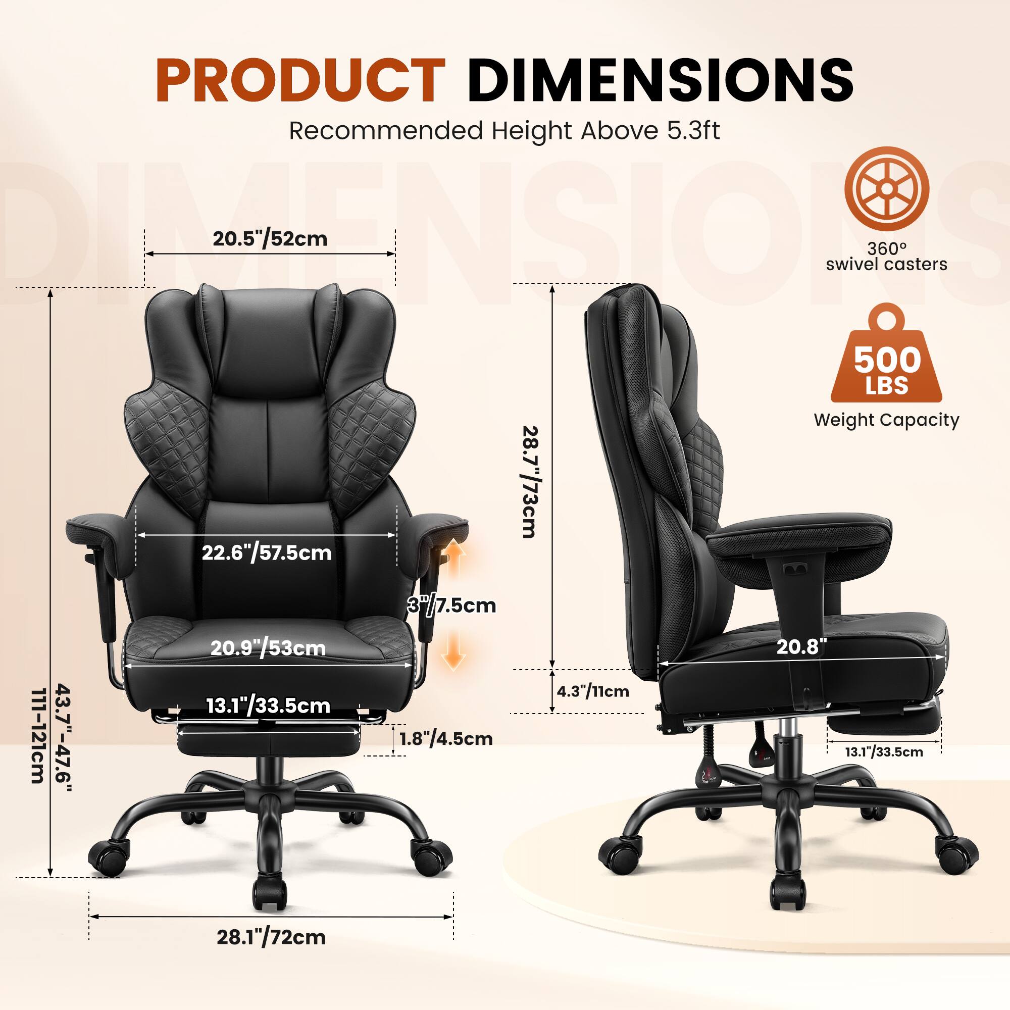 PRODUCT DIMENSIONS  
Recommended Height Above 5.3ft  

- 20.5"/52cm  
- 28.7"/73cm  
- 22.6"/57.5cm  
- 20.9"/53cm  
- 20.8"  
- 4.3"/11cm  
- 13.1"/33.5cm  
- 1.8"/4.5cm  
- 28.1"/72cm  

360° swivel casters  
500 LBS Weight Capacity  

Dimensions:  
- 111-121cm  
- 43.7"-47.6"