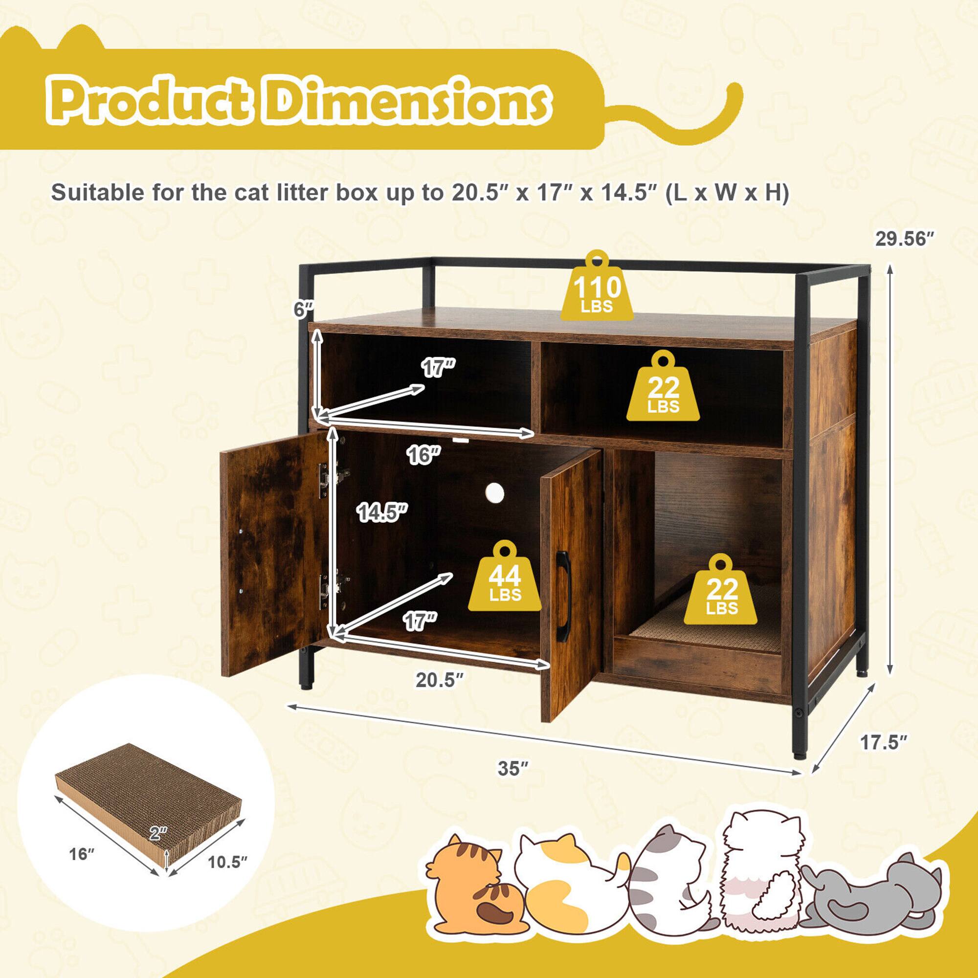 Product Dimensions

Suitable for the cat litter box up to 20.5" x 17" x 14.5" (L x W x H)

- 29.56" (Height)
- 35" (Width)
- 17.5" (Depth)
- 20.5" (L)
- 17" (W)
- 14.5" (H)
- 6" (Additional height for litter box)

Weight Capacity:
- 110 LBS (Top shelf)
- 44 LBS (Middle shelf)
- 22 LBS (Bottom shelf)
- 22 LBS (Side shelves)

Additional:
- 16" x 10.5" (Platform dimensions)