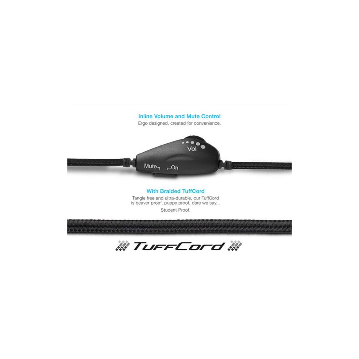 Inline Volume and Mute Control  
Ergo designed, created for convenience.  

Vol  
Mute  
On  

With Braided TuffCord  
Tangle free and ultra-durable, our TuffCord is beaver proof, puppy proof, dare we say... Student Proof.  

TuffCord