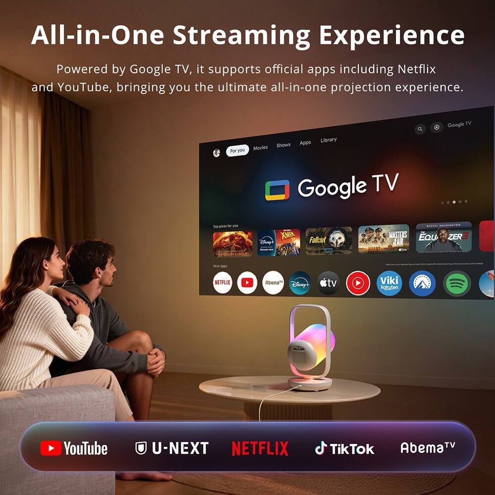All-in-One Streaming Experience  
Powered by Google TV, it supports official apps including Netflix and YouTube, bringing you the ultimate all-in-one projection experience.

Apps Library Movies Shows For you  
Google TV  
Google TV  
- picks or  
XMEN Disney+  
Fallout  
DINZW MASTERS EQU ZER FAIR  
Rd apes  
NETFLIX  
AbemaTH Disney+  
tv  
Viki Rokuten  
YouTube  
U-NEXT NETFLIX  
Abema TV TikTok