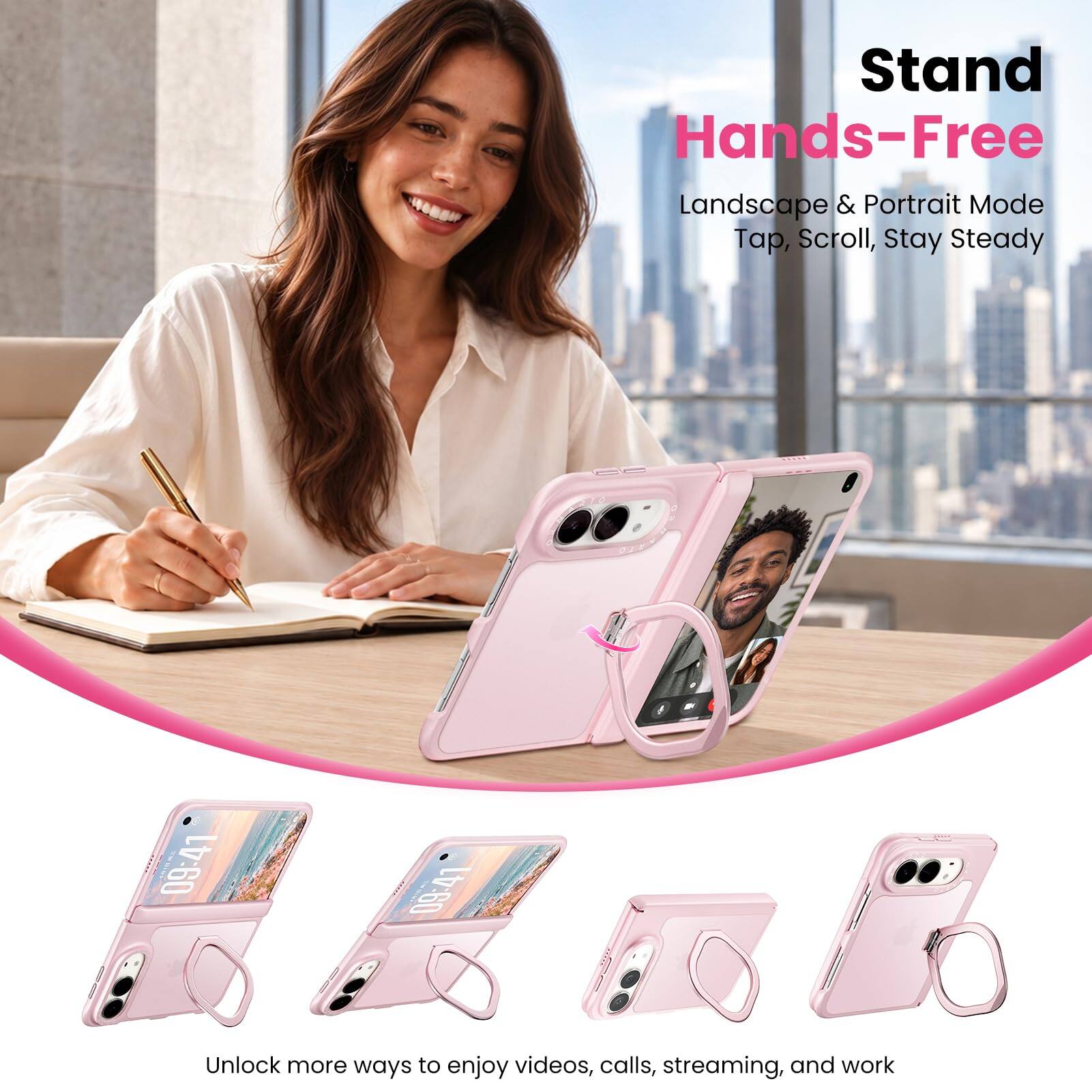 Stand Hands-Free  
Landscape & Portrait Mode  
Tap, Scroll, Stay Steady  

Unlock more ways to enjoy videos, calls, streaming, and work