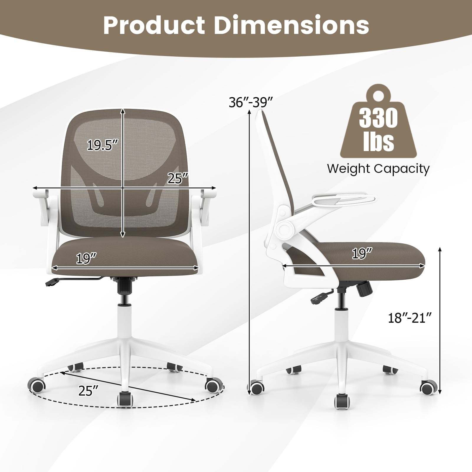 Product Dimensions  
19.5" x 25" x 36"-39"  
Weight Capacity: 330 lbs  
19" x 19" x 18"-21"  
25"