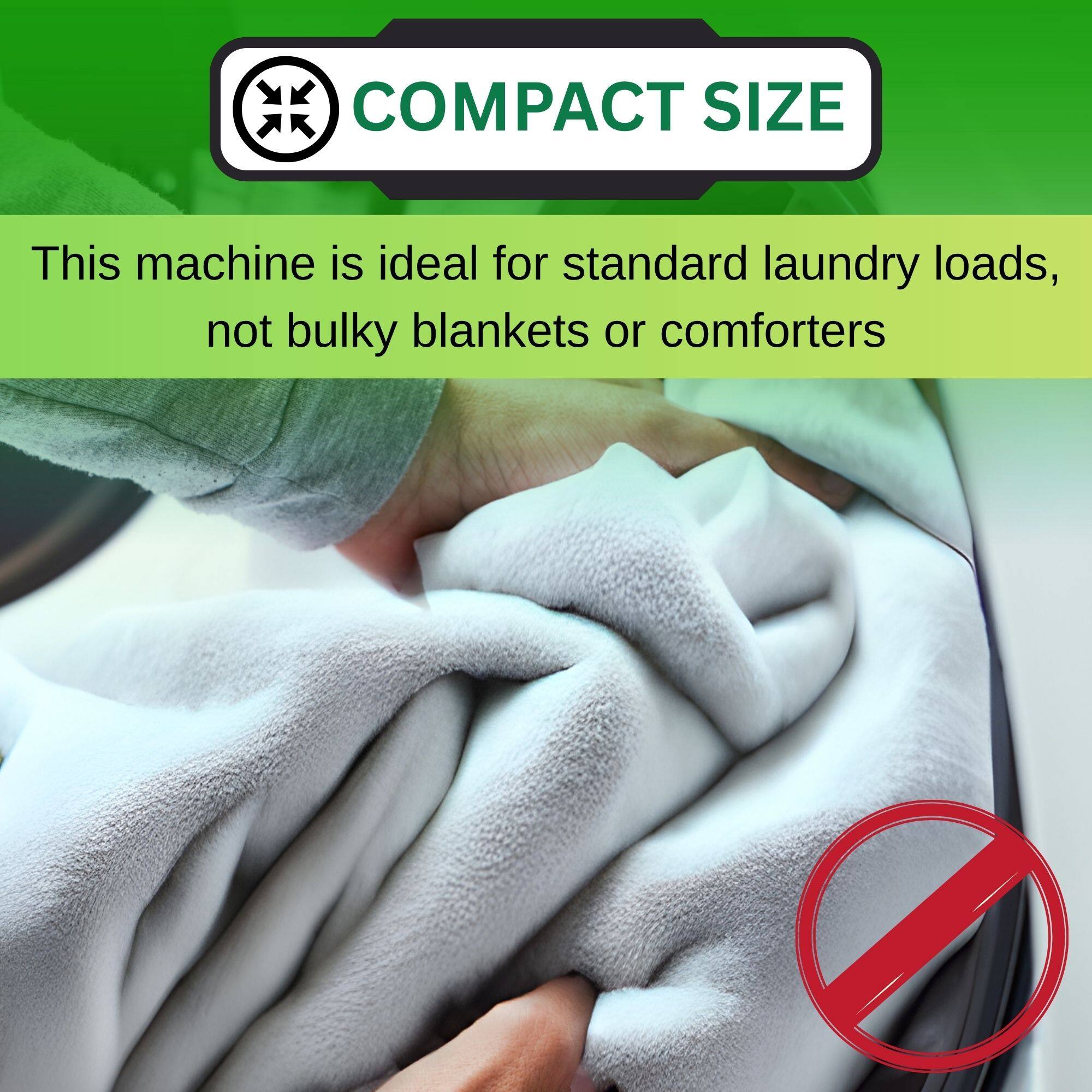 COMPACT SIZE
This machine is ideal for standard laundry loads, not bulky blankets or comforters.