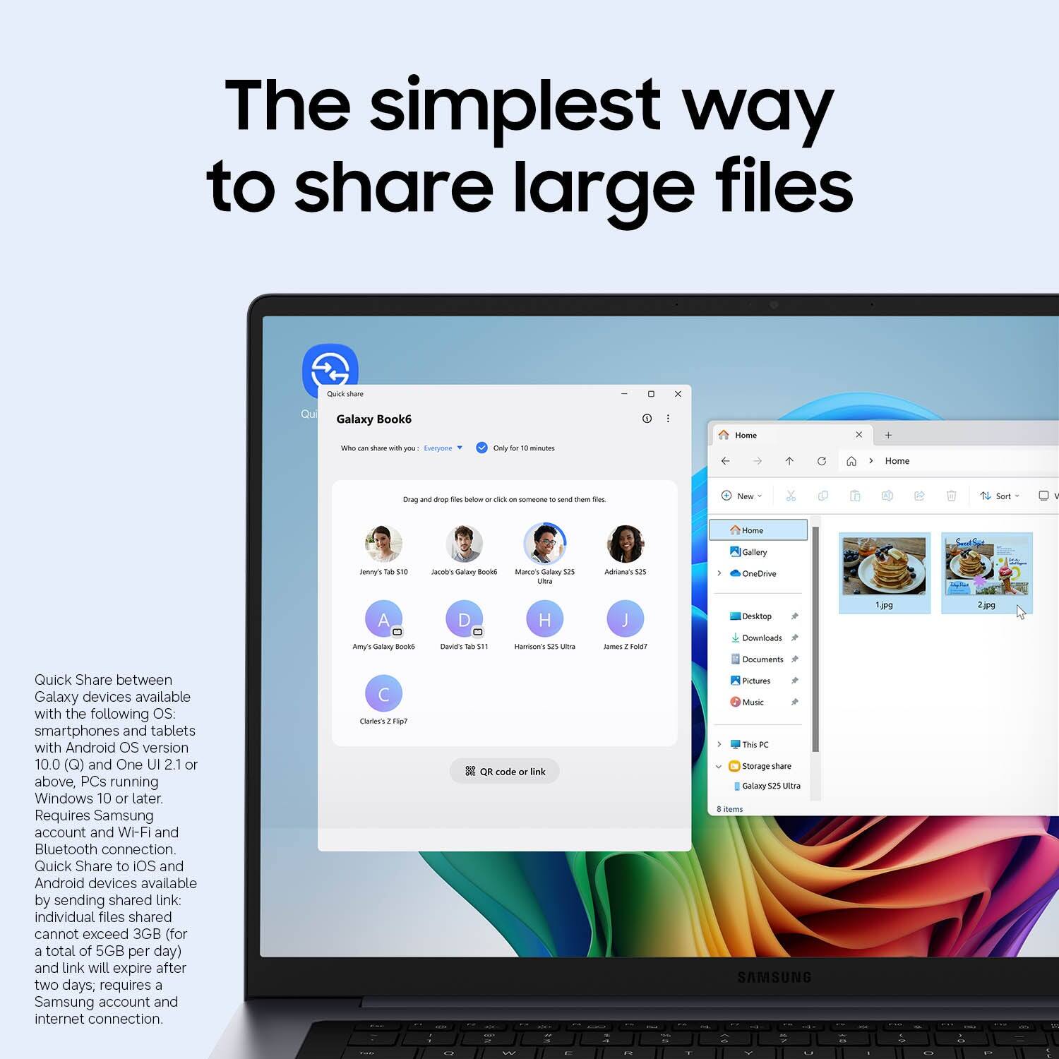The simplest way to share large files

Quick Share between Galaxy devices available with the following OS:
- Smartphones and tablets with Android OS version 10.0 (Q) and One UI 2.1 or above
- PCs running Windows 10 or later

Requires Samsung account and Wi-Fi and Bluetooth connection.

Quick Share to iOS and Android devices available by sending shared link:
- Individual files shared cannot exceed 3GB (for a total of 5GB per day)
- Link will expire after two days
- Requires Samsung account and internet connection.