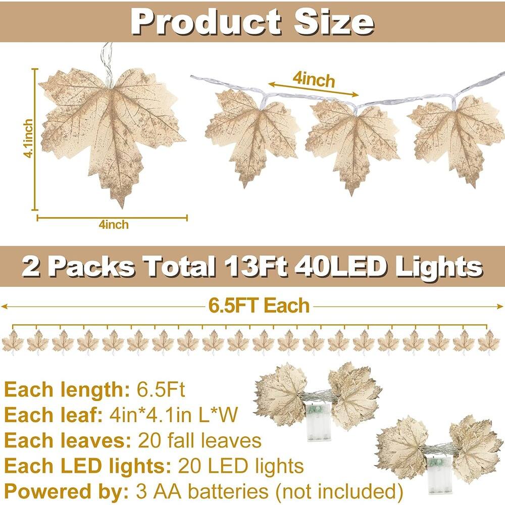 Product Size

2 Packs Total 13Ft 40LED Lights

Each length: 6.5Ft

Each leaf: 4in*4.1in L*W

Each leaves: 20 fall leaves

Each LED lights: 20 LED lights

Powered by: 3 AA batteries (not included)