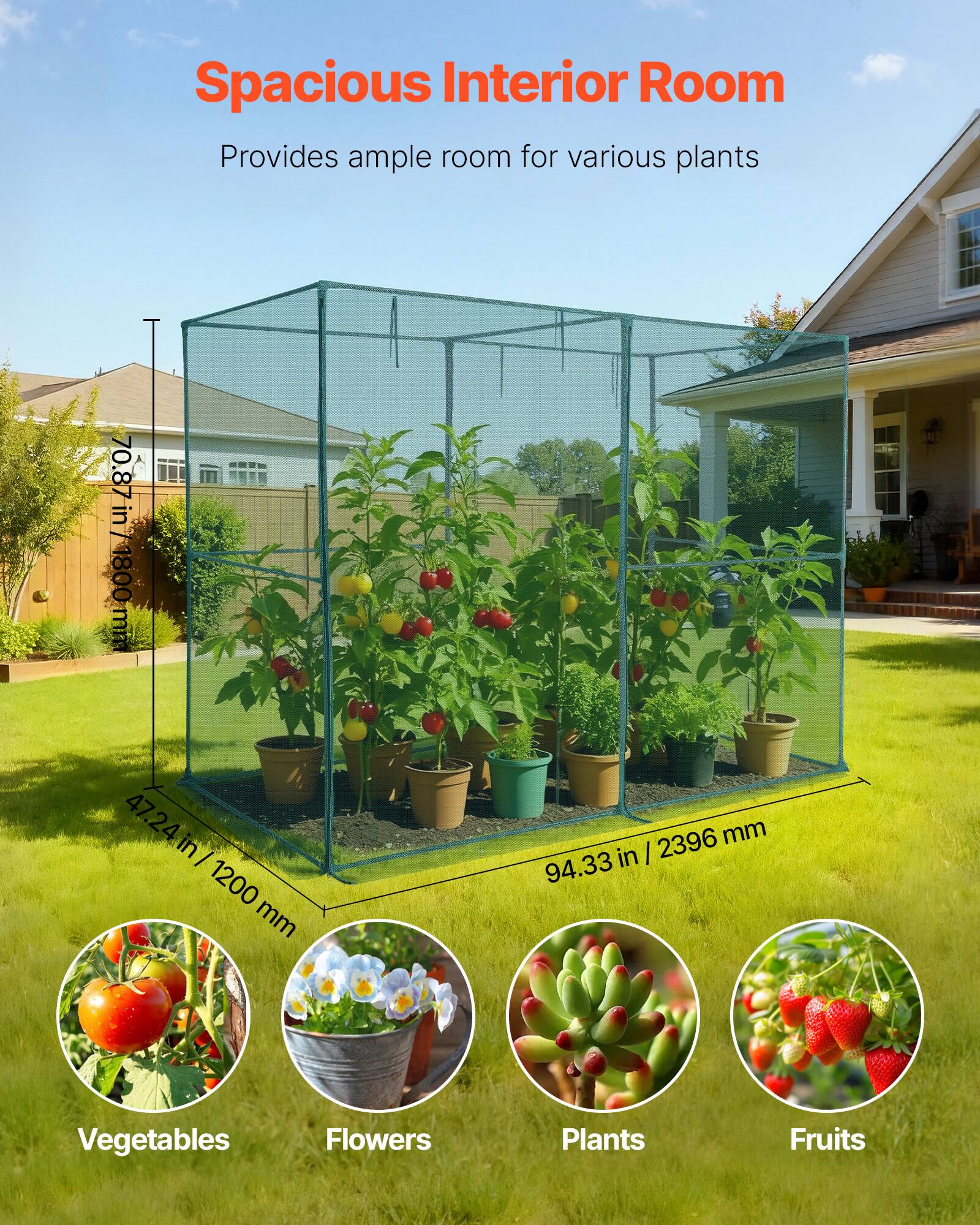 Spacious Interior Room  
Provides ample room for various plants  

70.87 in / 1800 mm  
47.24 in / 1200 mm  
94.33 in / 2396 mm  

Vegetables  
Flowers  
Plants  
Fruits