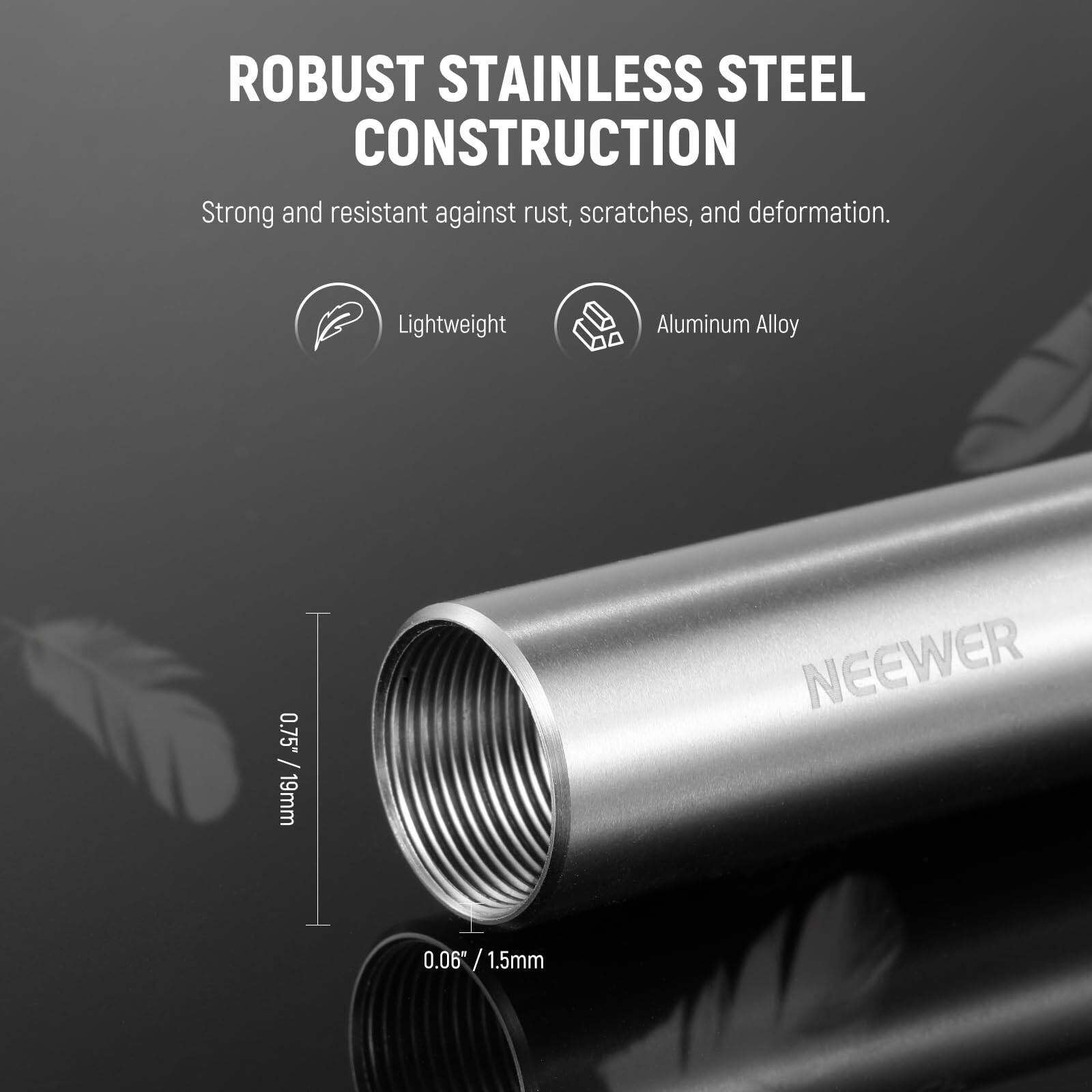 ROBUST STAINLESS STEEL CONSTRUCTION  
Strong and resistant against rust, scratches, and deformation.  

Lightweight Aluminum Alloy  
0.75" / 19mm  
0.06" / 1.5mm  

NEEWER