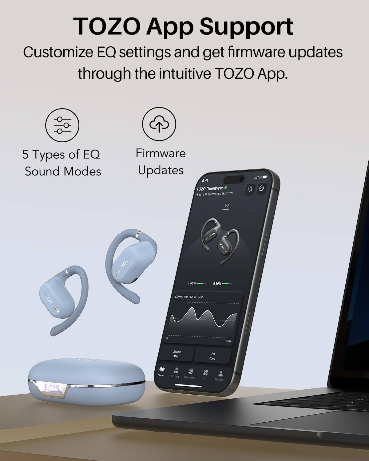 TOZO App Support  
Customize EQ settings and get firmware updates through the intuitive TOZO App.  
5 Types of EQ Sound Modes  
Firmware Updates  

9:41  
TOZO OpenWear  
SENE SACTUR  
M -7-1200  
a EO TEA TO  
: I 80% Careet OM r0Custical 80%  
2 2 Sound Elct 00 Zone  
-ot . Poden Connunty a FOZO