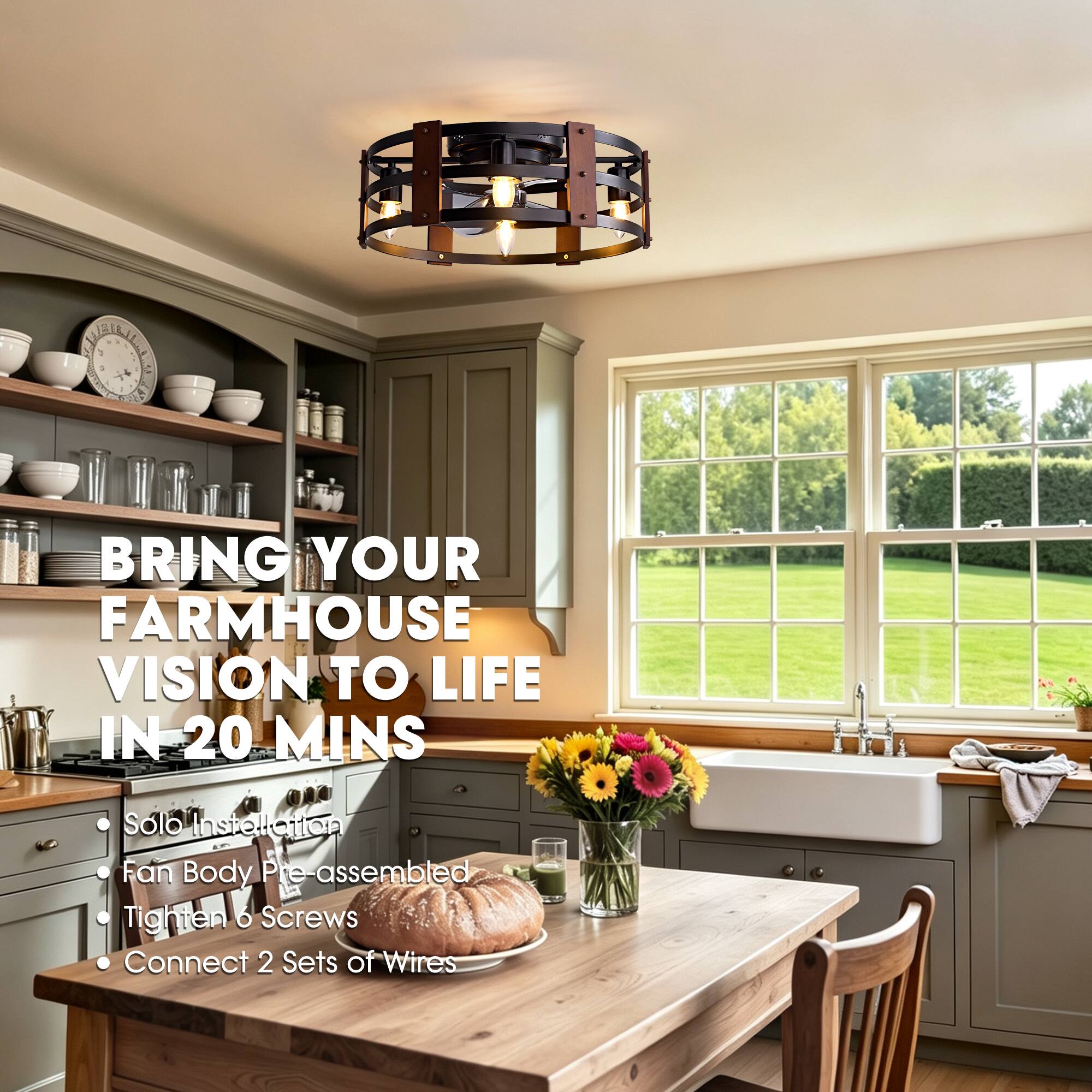 BRING YOUR FARMHOUSE VISION TO LIFE IN 20 MINS

- Solo Installation
- Fan Body Pre-assembled
- Tighten 6 Screws
- Connect 2 Sets of Wires