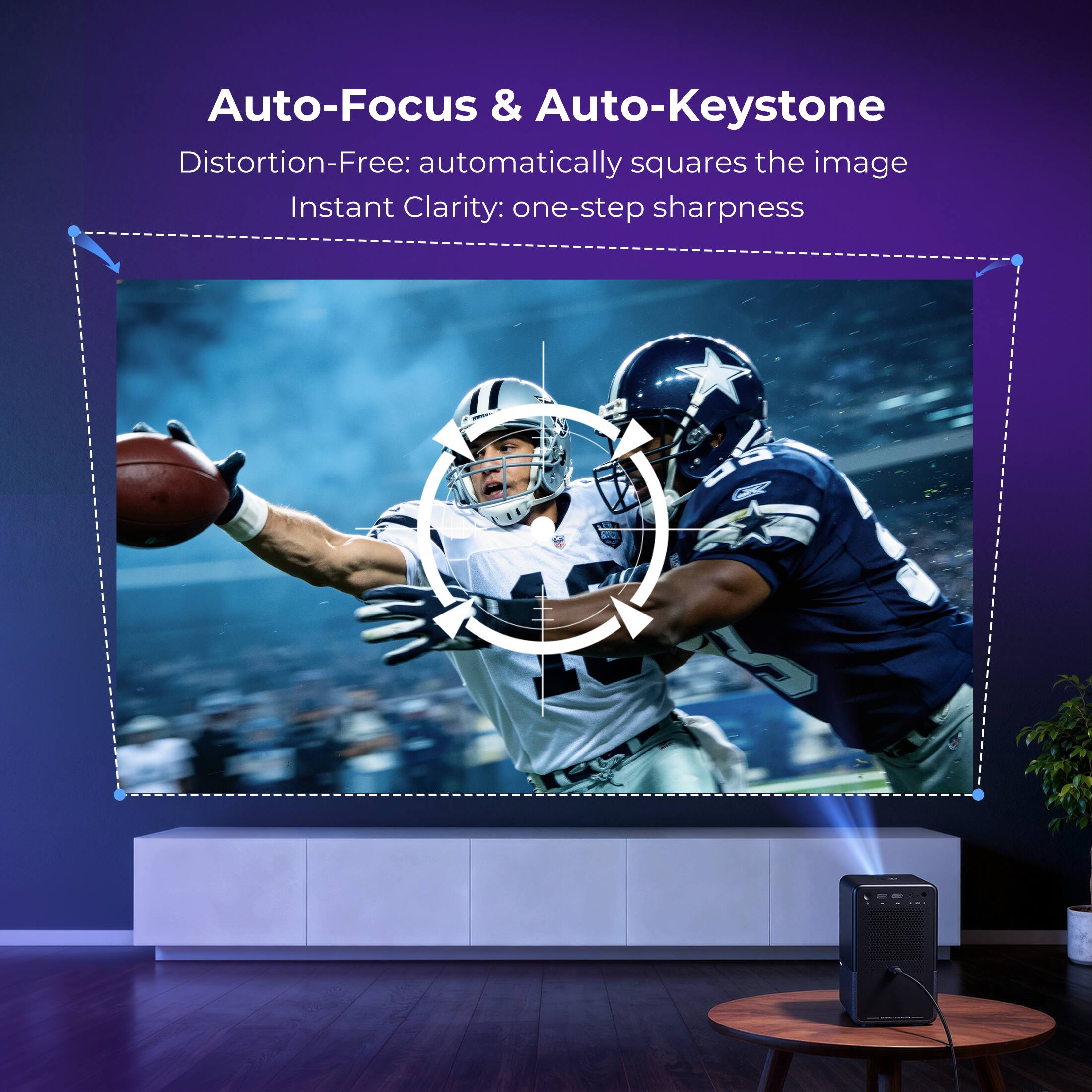 Auto-Focus & Auto-Keystone  
Distortion-Free: automatically squares the image  
Instant Clarity: one-step sharpness