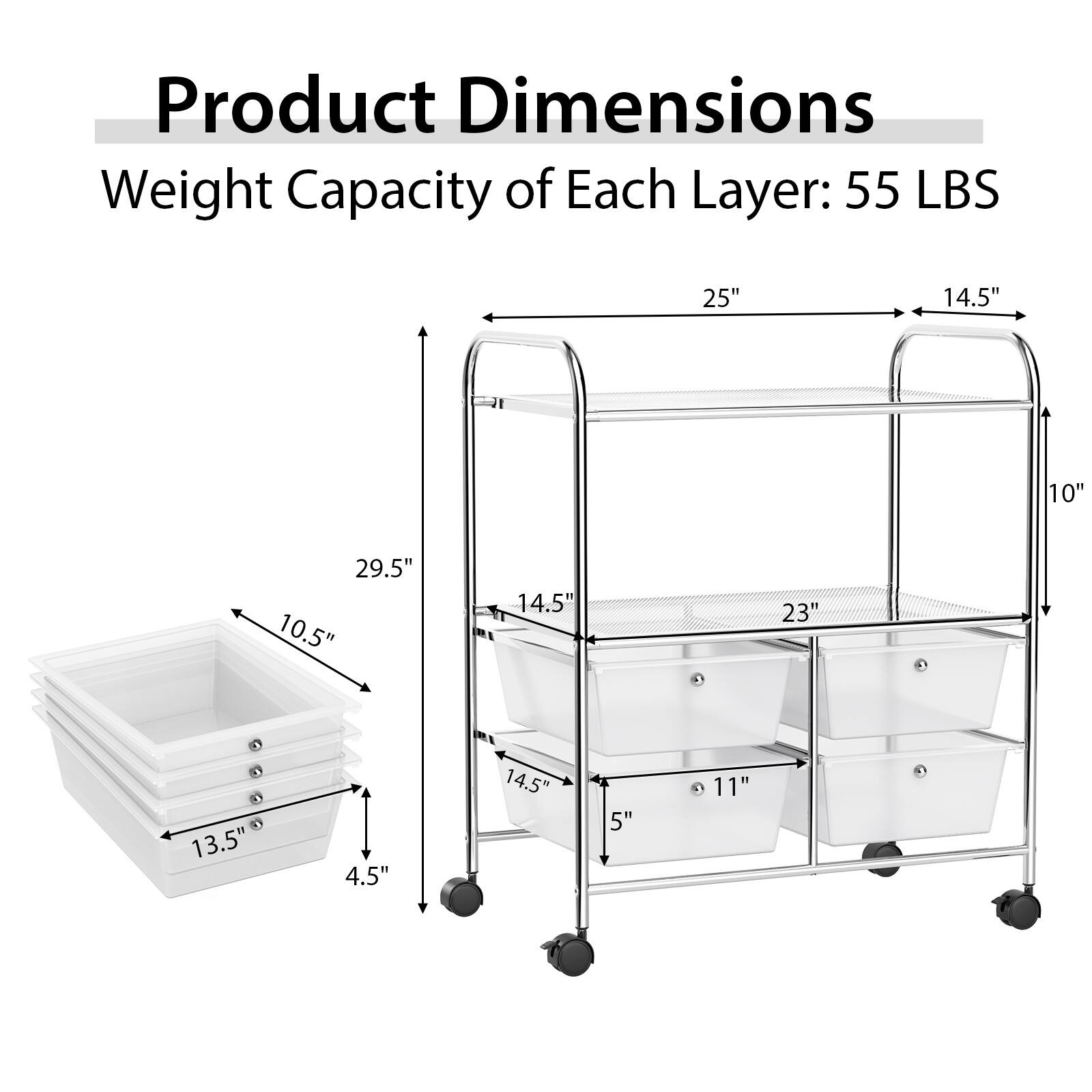 Product Dimensions: Weight Capacity of Each Layer: 55 LBS
Dimensions: 25" x 14.5" x 10"
Dimensions: 29.5" x 10.5" x 14.5"
Dimensions: 23" x 13.5" x 4.5"
Dimensions: 11" x 14.5" x 5"