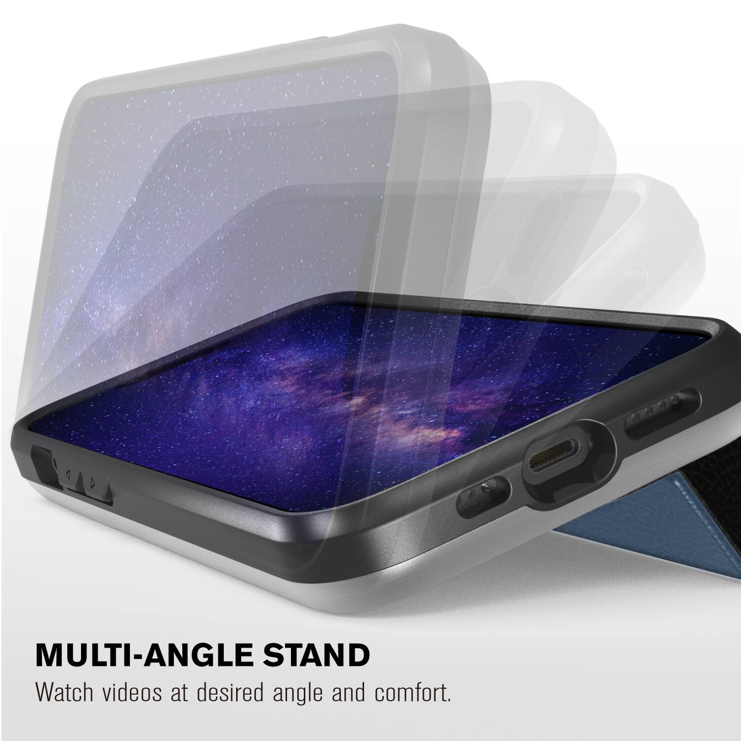 MULTI-ANGLE STAND
Watch videos at desired angle and comfort.
