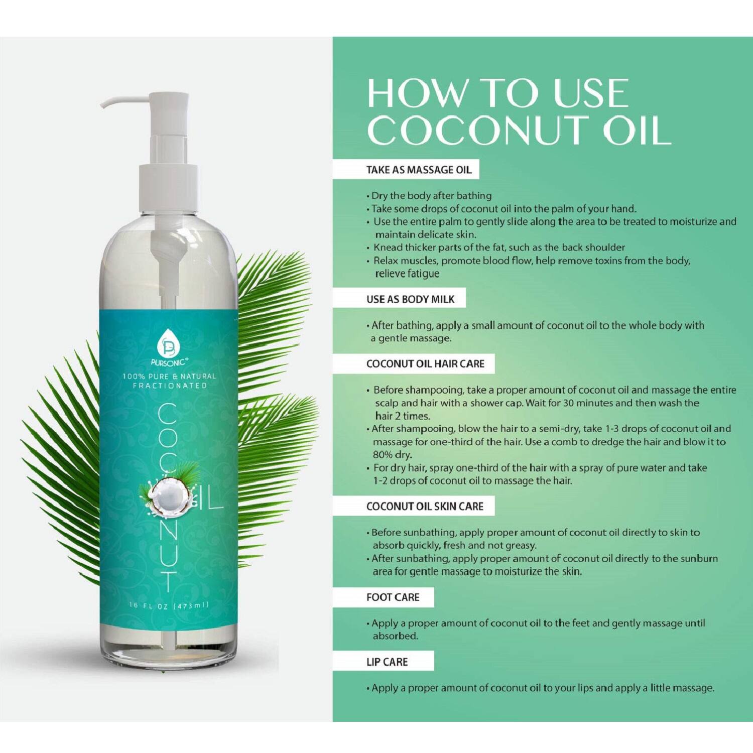 **HOW TO USE COCONUT OIL**

**TAKE AS MASSAGE OIL**
- Dry the body after bathing.
- Take some drops of coconut oil into the palm of your hand.
- Use the entire palm to gently slide along the area to be treated to moisturize and maintain delicate skin.
- Knead thicker parts of the fat, such as the back and shoulder.
- Relax muscles, promote blood flow, help remove toxins from the body, relieve fatigue.

**USE AS BODY MILK**
- After bathing, apply a small amount of coconut oil to the whole body with gentle massage.

**COCONUT OIL HAIR CARE**
- Before shampooing, take a proper amount of coconut oil and massage the entire scalp and hair with a shower cap. Wait for 30 minutes and then wash the hair.
- After shampooing, blow the hair to a semi-dry, take 1-3 drops of coconut oil and massage for one-third of the hair. Use a comb to dredge the hair and blow it to 80% dry.
- For dry hair, spray one-third of the hair with a spray of pure water and take 1-2 drops of coconut oil to massage the hair.

**COCONUT O