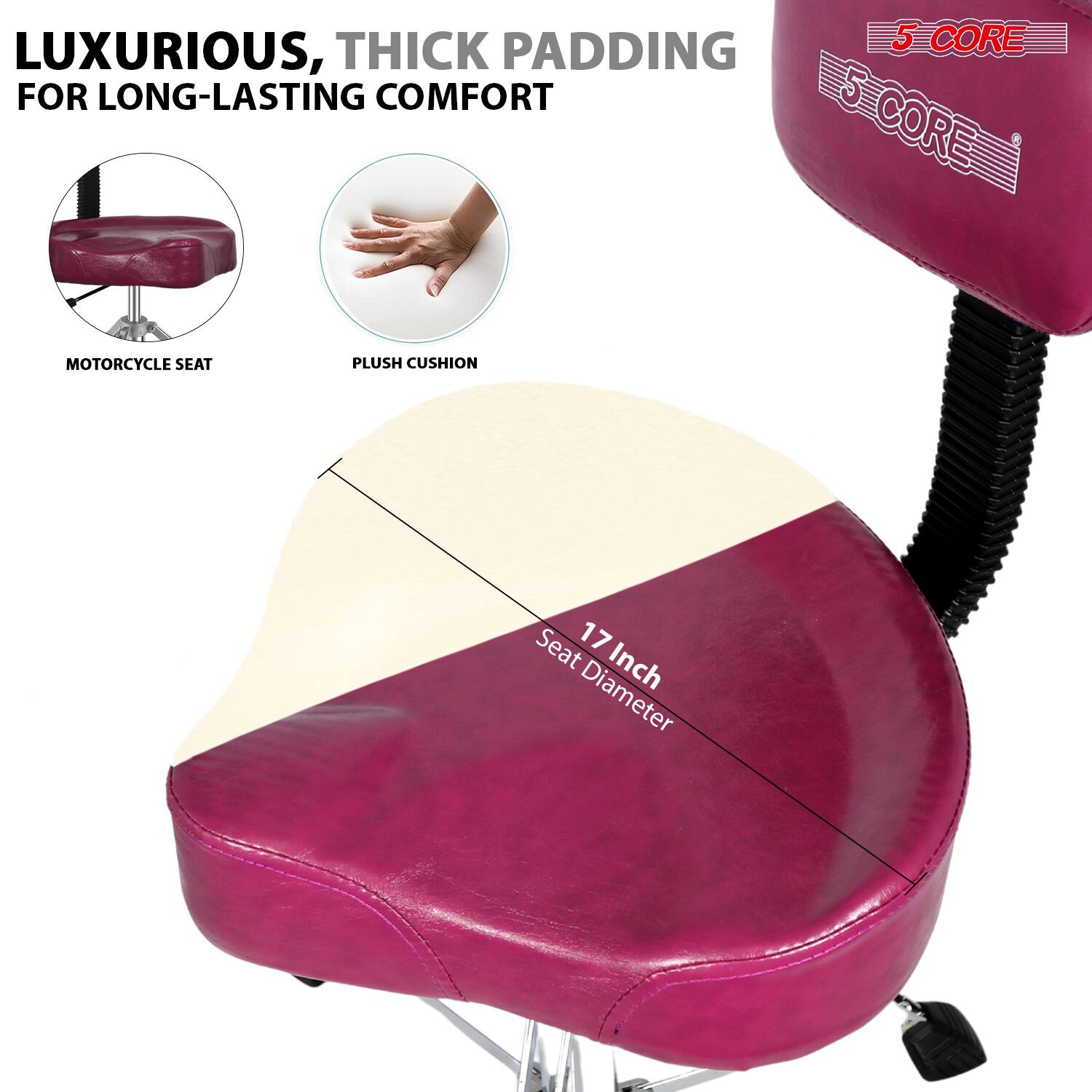 LUXURIOUS, THICK PADDING FOR LONG-LASTING COMFORT

MOTORCYCLE SEAT

PLUSH CUSHION

17 Inch Seat Diameter

5 CORE