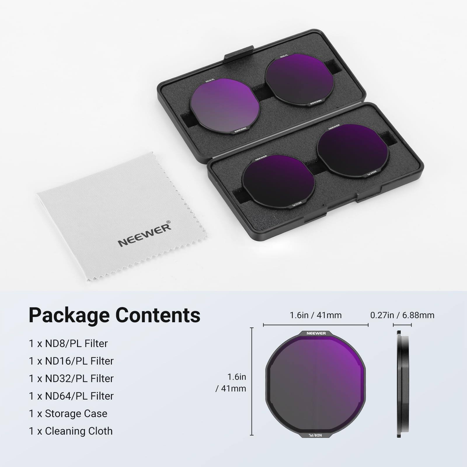 Package Contents

1 x ND8/PL Filter 1.6in / 41mm  
1 x ND16/PL Filter  
1 x ND32/PL Filter  
1 x ND64/PL Filter  
1 x Storage Case  
1 x Cleaning Cloth  

1.6in / 41mm  
0.27in / 6.88mm