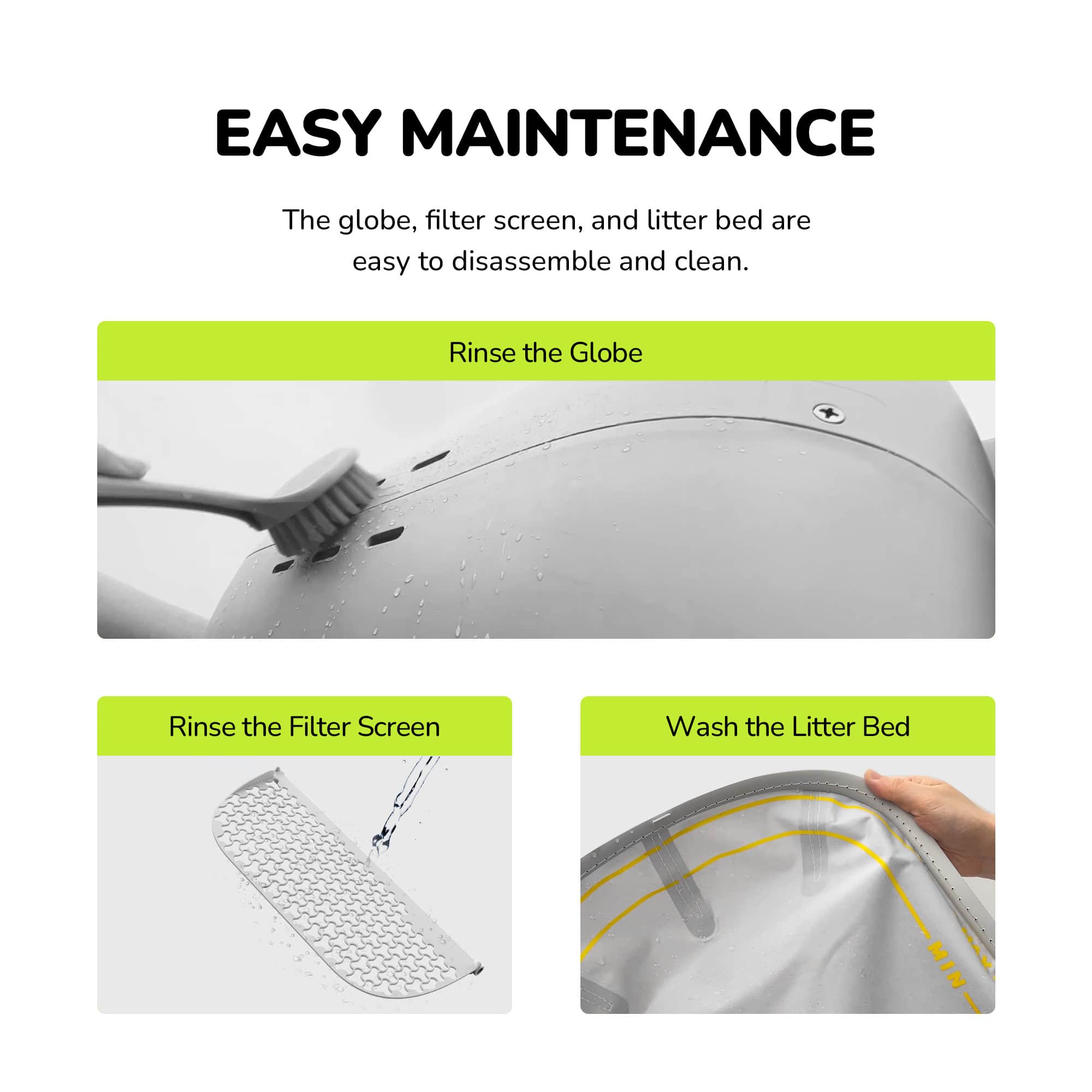 Easy Maintenance: The globe, filter screen, and litter bed are easy to disassemble and clean.
1. Rinse the Globe:
2. Rinse the Filter Screen:
3. Wash the Litter Bed: