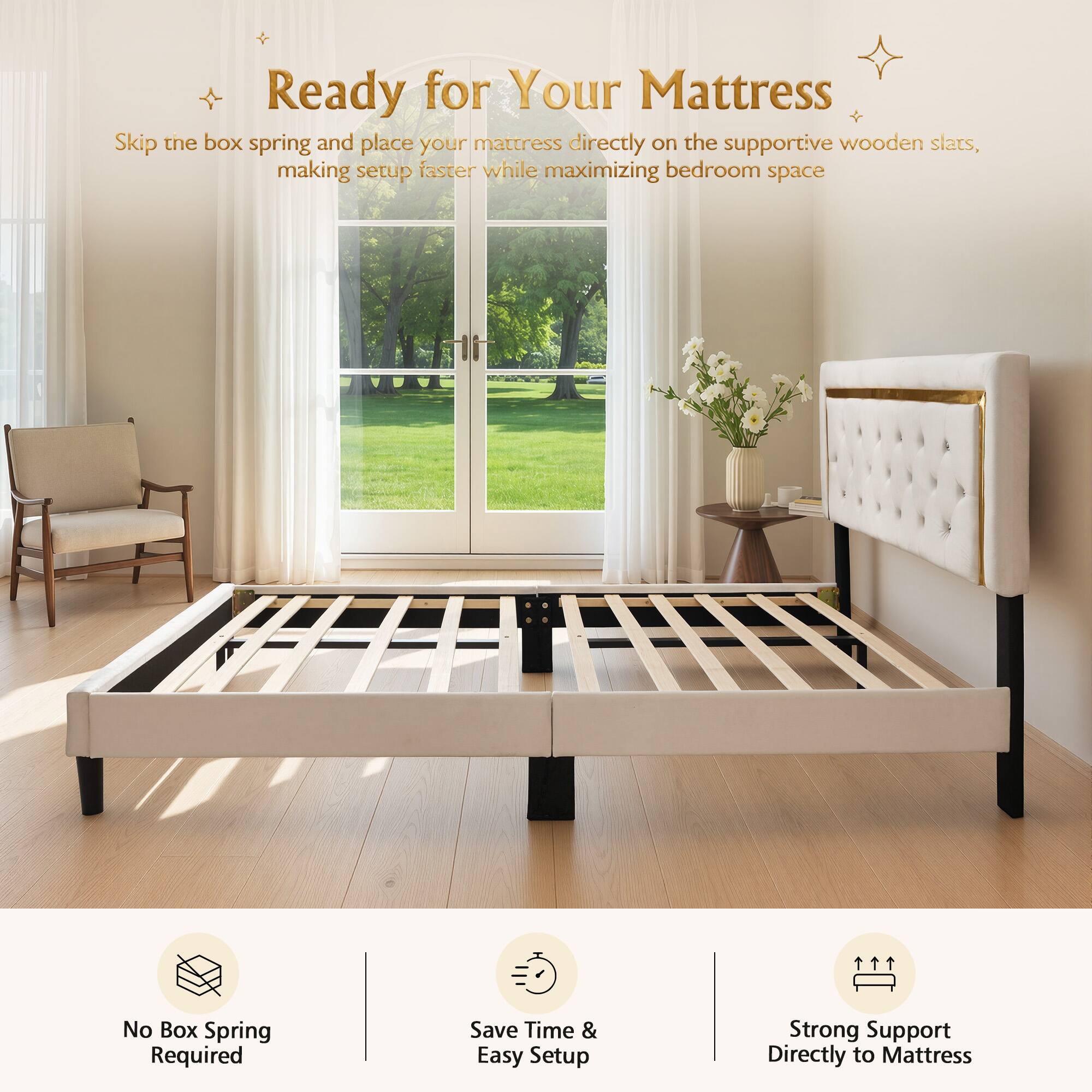 Ready for Your Mattress

Skip the box spring and place your mattress directly on the supportive wooden slats, making setup faster while maximizing bedroom space

No Box Spring Required

Save Time & Easy Setup

Strong Support Directly to Mattress
