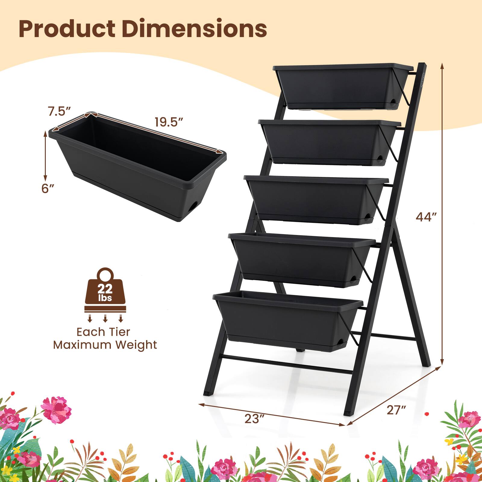 Product Dimensions:  
7.5" x 19.5" x 6"  
Each Tier Maximum Weight: 22 lbs  
Overall Dimensions: 23" x 27" x 44"