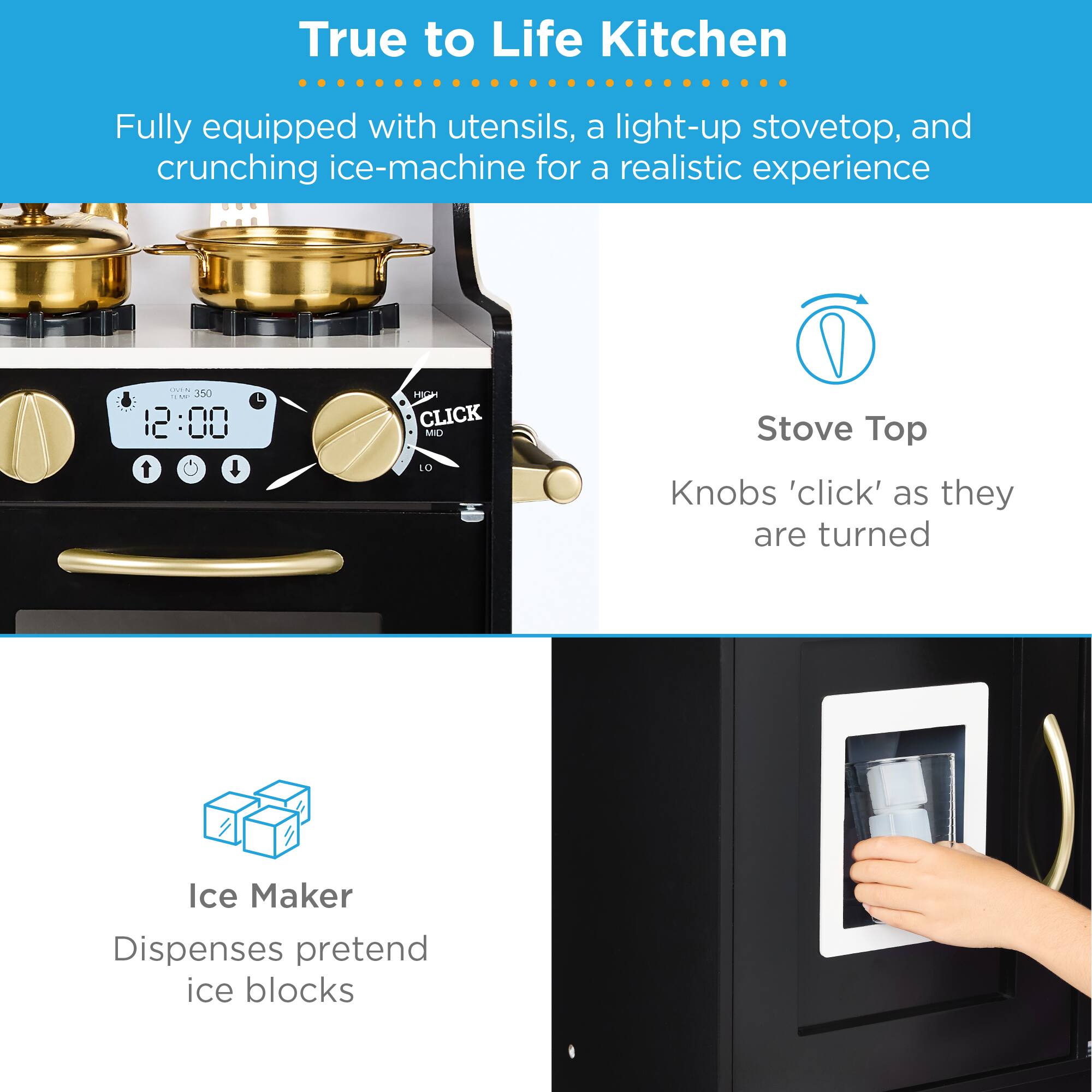 True to Life Kitchen

Fully equipped with utensils, a light-up stovetop, and crunching ice-machine for a realistic experience

Stove Top
Knobs 'click' as they are turned

Ice Maker
Dispenses pretend ice blocks