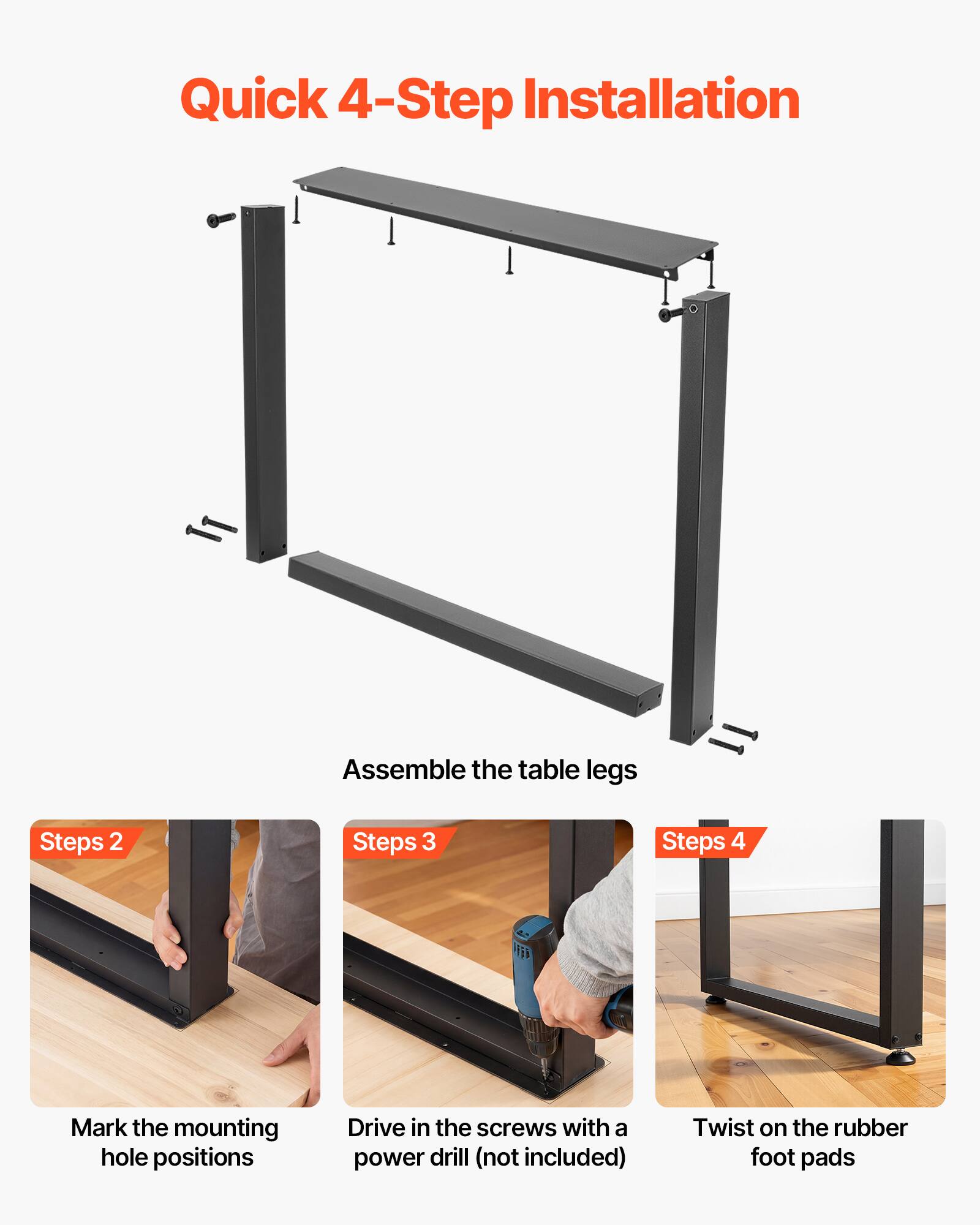 Quick 4-Step Installation

1. Assemble the table legs
2. Mark the mounting hole positions
3. Drive in the screws with a power drill (not included)
4. Twist on the rubber foot pads