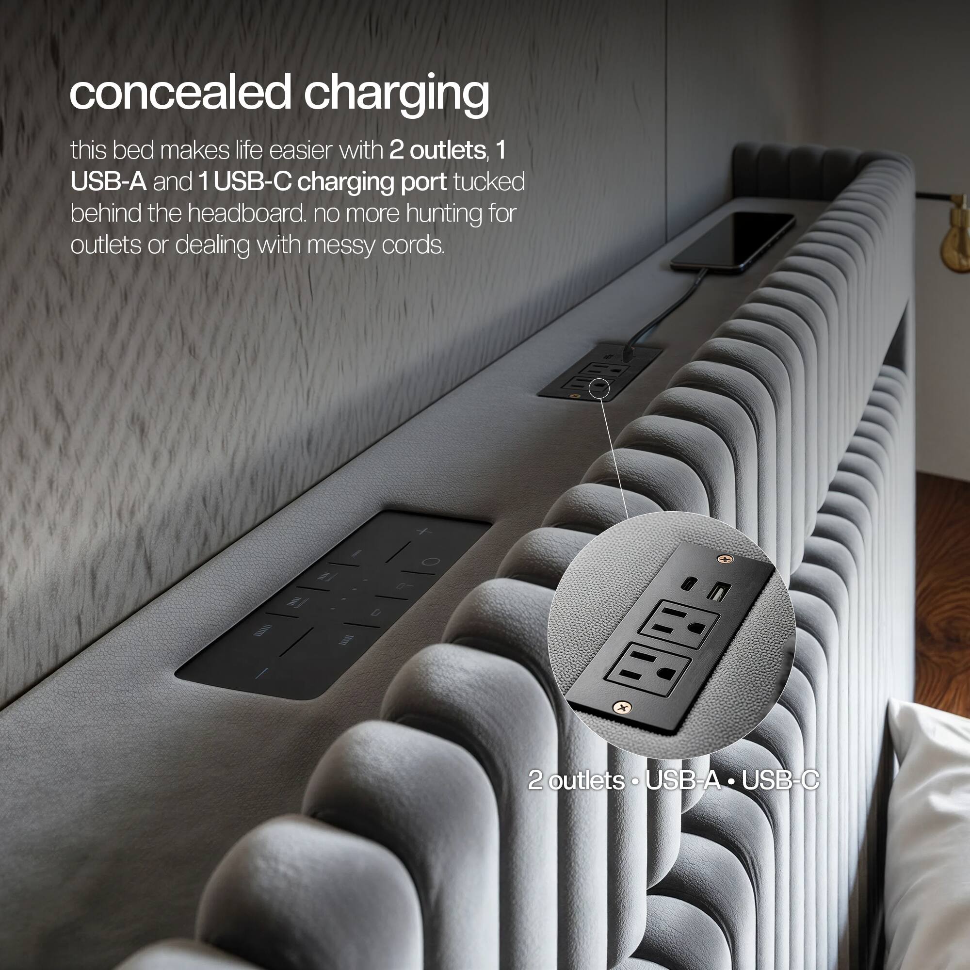Concealed charging  
this bed makes life easier with 2 outlets, 1 USB-A and 1 USB-C charging port tucked behind the headboard. no more hunting for outlets or dealing with messy cords.  
2 outlets • USB-A • USB-C