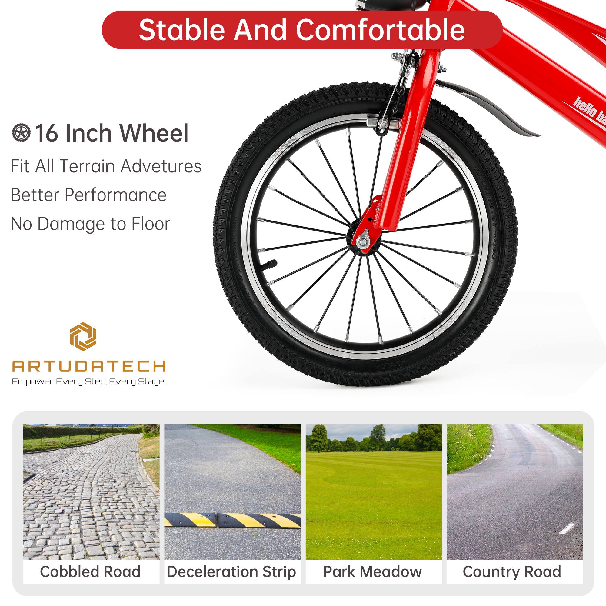 Stable And Comfortable

16 Inch Wheel
Fit All Terrain Adventures
Better Performance
No Damage to Floor

ARTUDATECH
Empower Every Step. Every Stage.

Cobbled Road
Deceleration Strip
Park Meadow
Country Road