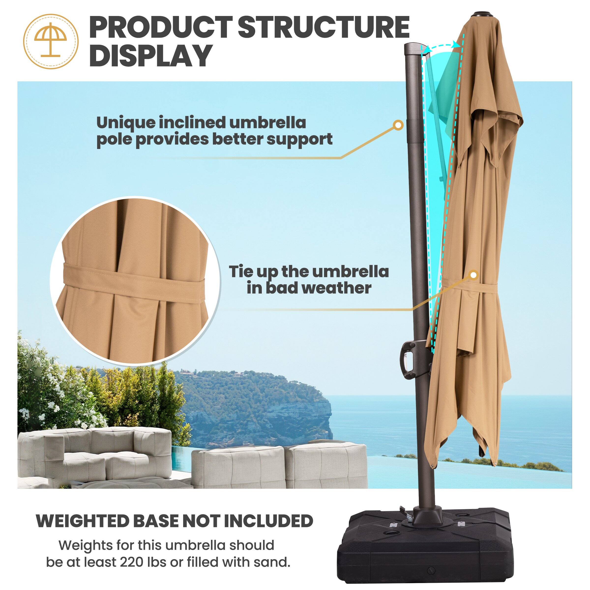 PRODUCT STRUCTURE DISPLAY

Unique inclined umbrella pole provides better support

Tie up the umbrella in bad weather

WEIGHTED BASE NOT INCLUDED

Weights for this umbrella should be at least 220 lbs or filled with sand.
