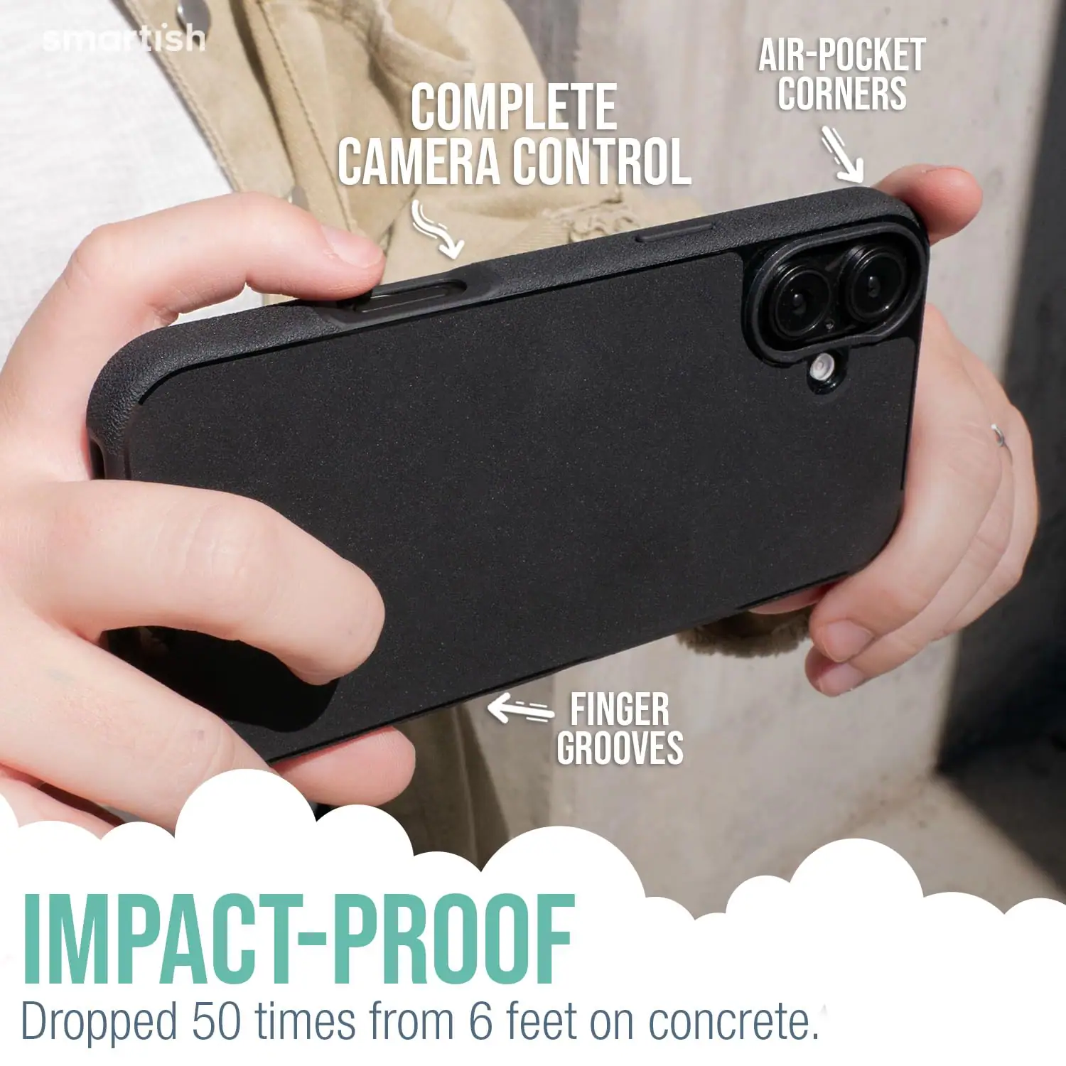 smartish  
COMPLETE CAMERA CONTROL  
AIR-POCKET CORNERS  
FINGER GROOVES  

IMPACT-PROOF  
Dropped 50 times from 6 feet on concrete.