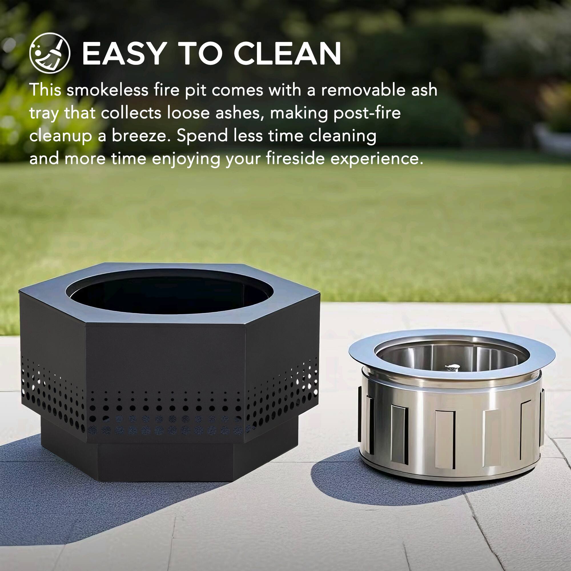 EASY TO CLEAN

This smokeless fire pit comes with a removable ash tray that collects loose ashes, making post-fire cleanup a breeze. Spend less time cleaning and more time enjoying your fireside experience.