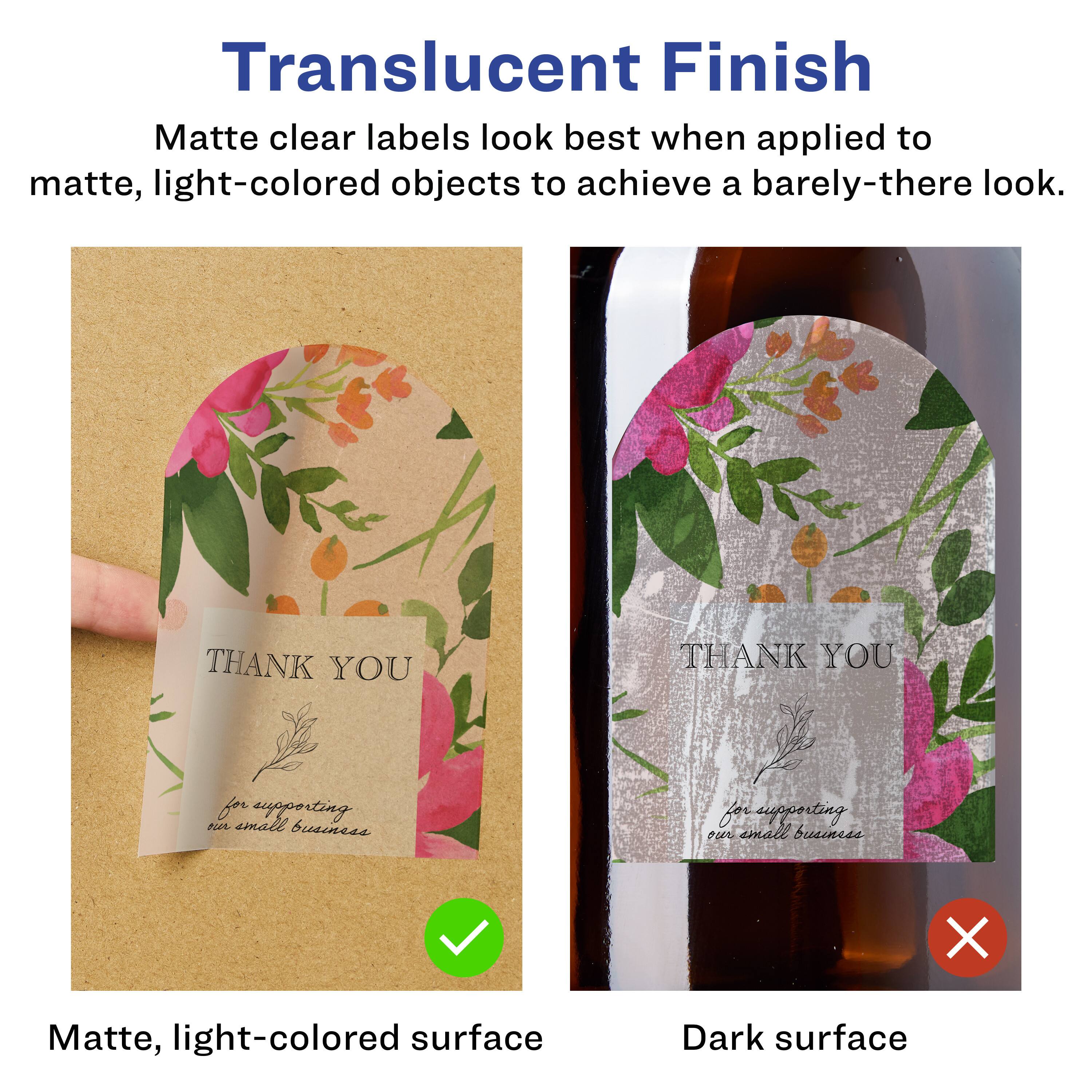 Translucent Finish  
Matte clear labels look best when applied to matte, light-colored objects to achieve a barely-there look.  

THANK YOU for supporting NL small business  

Matte, light-colored surface  
Dark surface