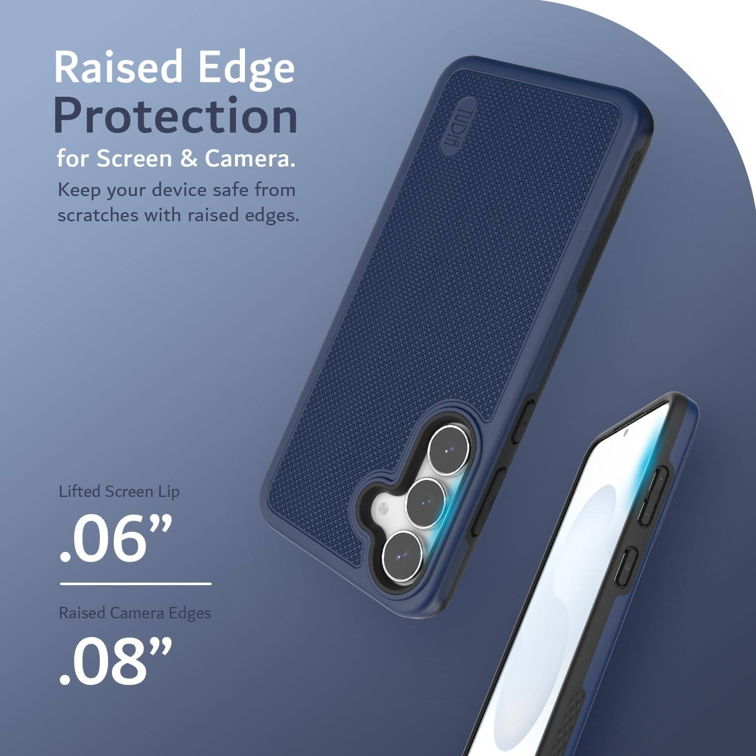 Raised Edge Protection for Screen & Camera.  
Keep your device safe from scratches with raised edges.  

Lifted Screen Lip .06"  
Raised Camera Edges .08"