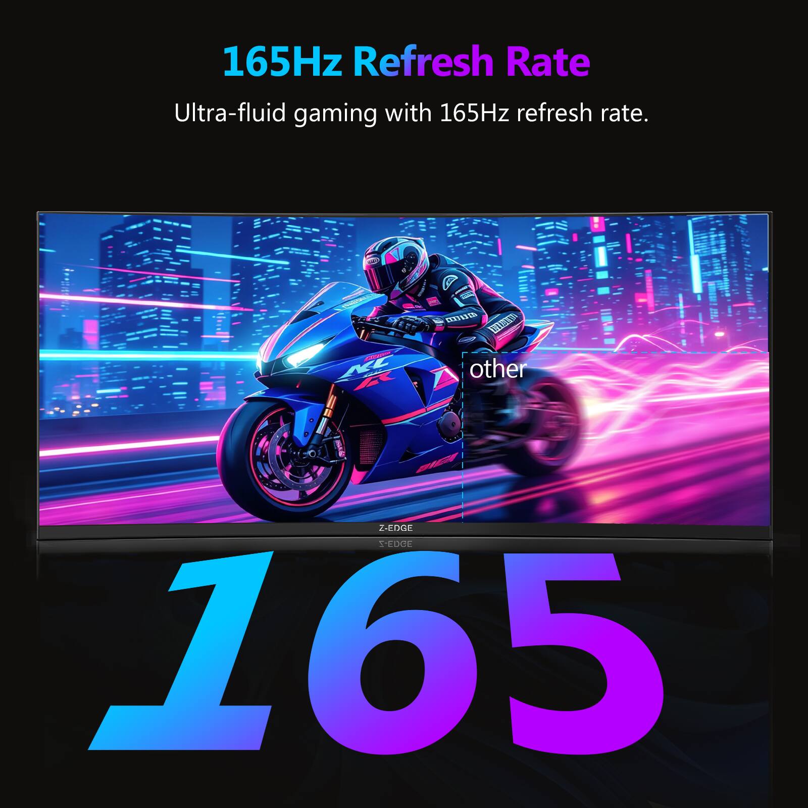 165Hz Refresh Rate  
Ultra-fluid gaming with 165Hz refresh rate.  
- KC S a 2ED TM  
- other  
- BT Z-EDGE  
- TEDGE  
- 165