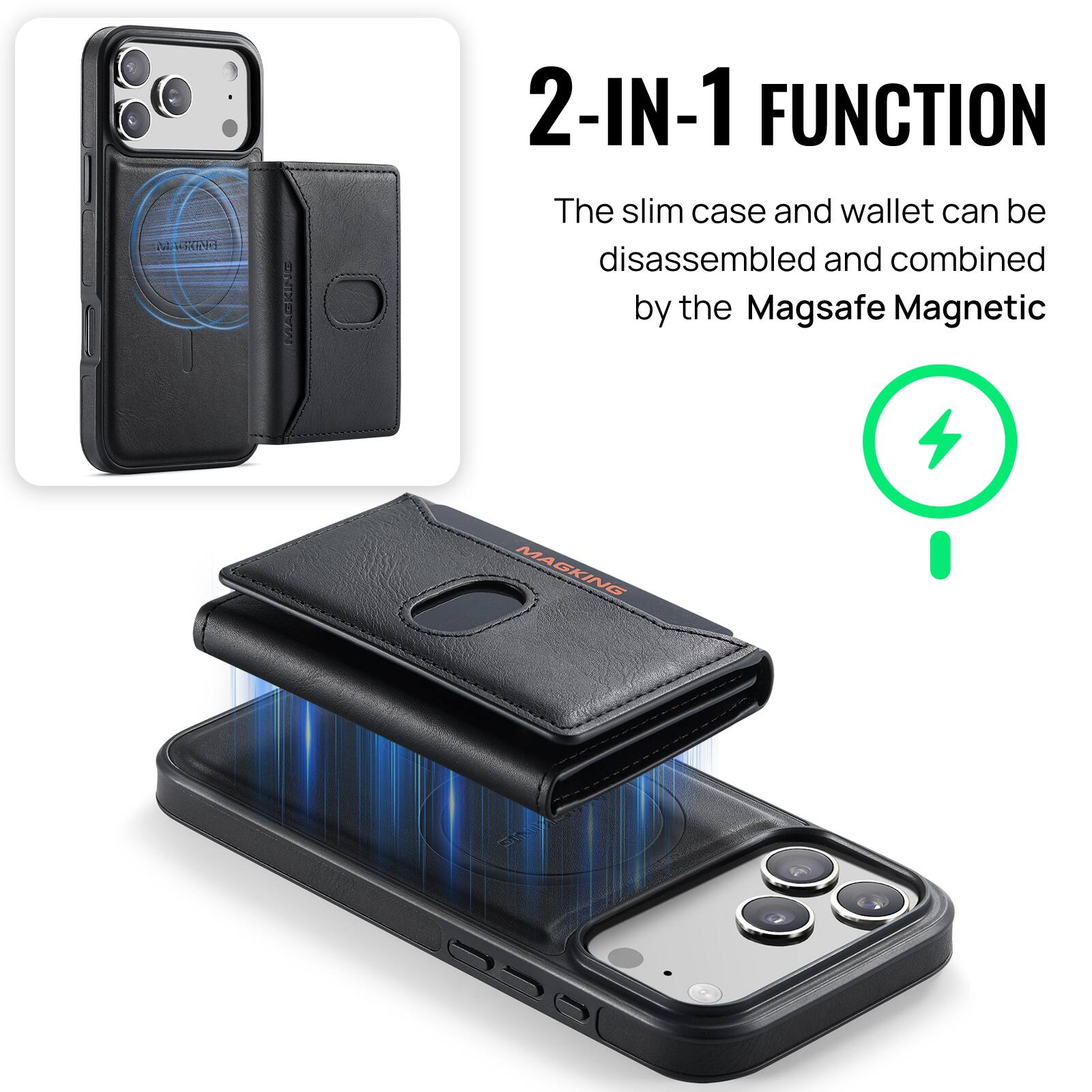 M AND  
2-IN-1 FUNCTION  
The slim case and wallet can be disassembled and combined by the Magsafe Magnetic  
MAGKING