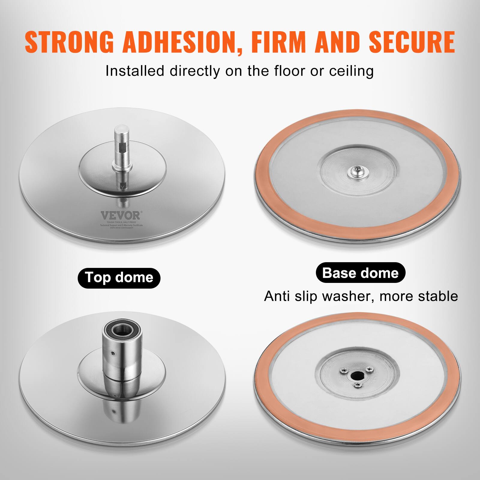 STRONG ADHESION, FIRM AND SECURE  
Installed directly on the floor or ceiling  

Top dome  
Base dome  
Anti slip washer, more stable