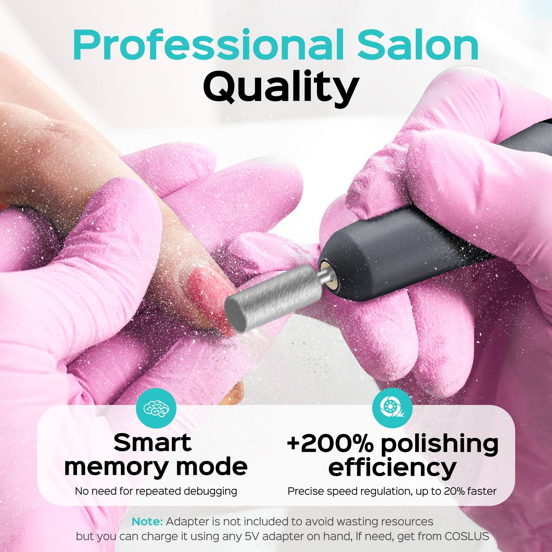 Professional Salon Quality

Smart memory mode
No need for repeated debugging

+200% polishing efficiency
Precise speed regulation, up to 20% faster

Note: Adapter is not included to avoid wasting resources but you can charge it using any 5V adapter on hand, If need, get from COSLUS