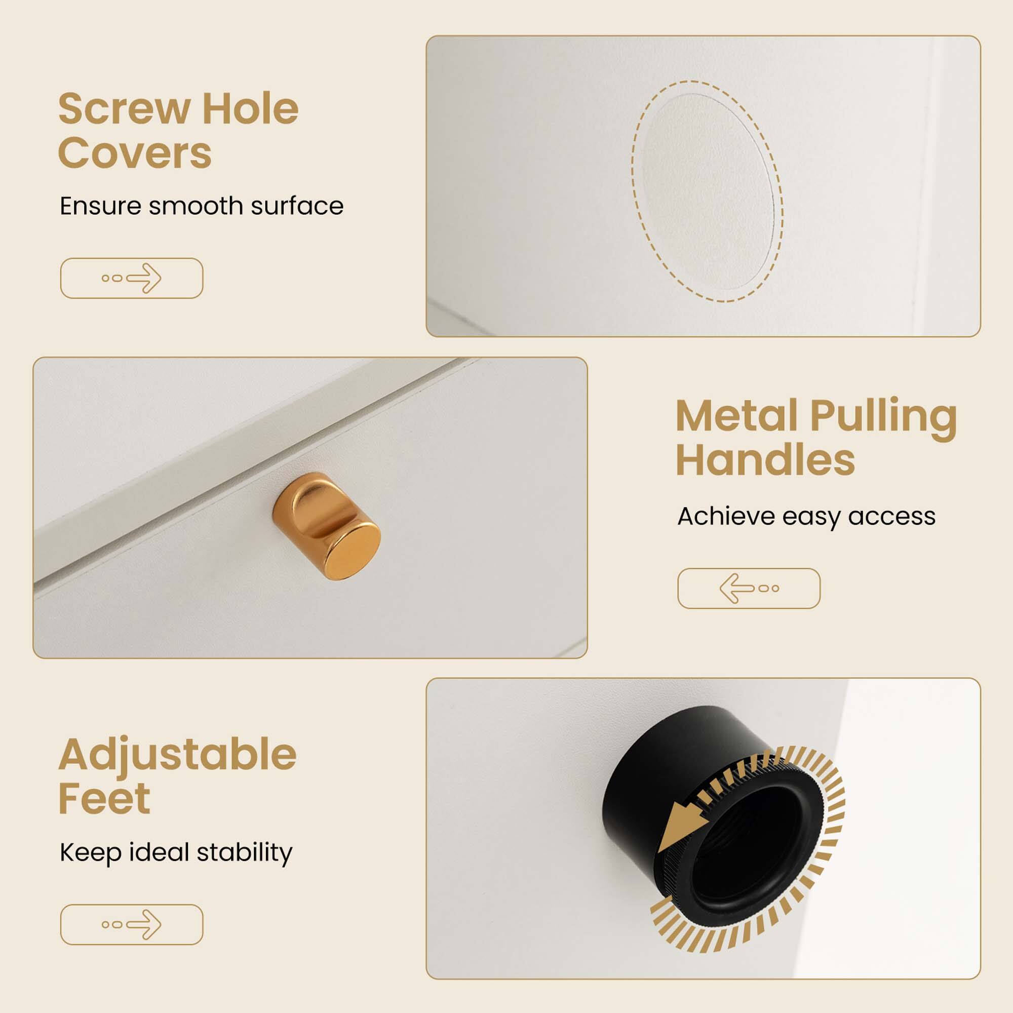 - Screw Hole Covers
  - Ensure smooth surface

- Metal Pulling Handles
  - Achieve easy access

- Adjustable Feet
  - Keep ideal stability