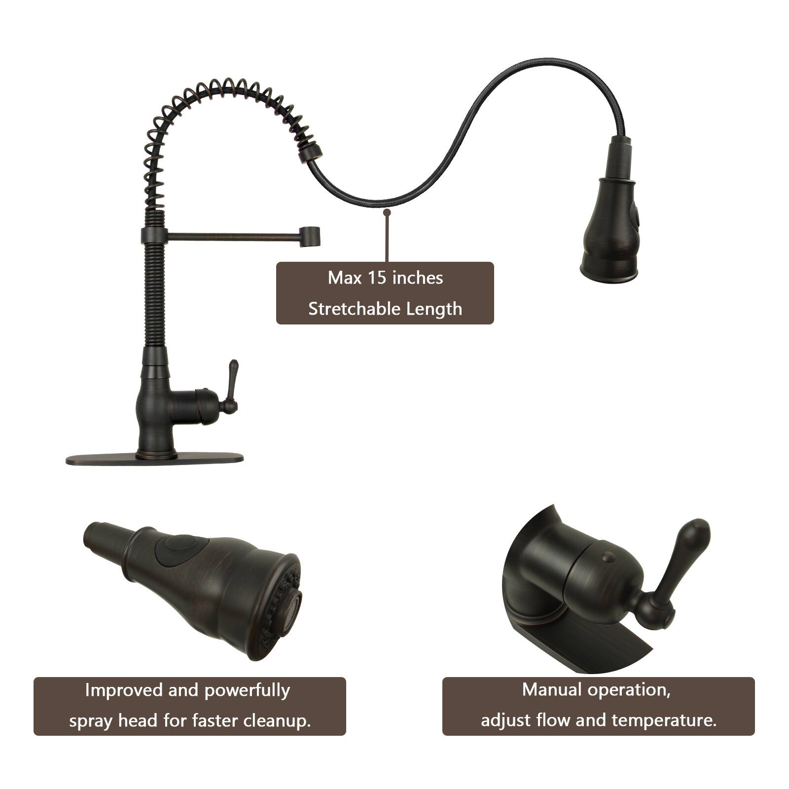 Max 15 inches Stretchable Length  
Improved and powerfully spray head for faster cleanup.  
Manual operation, adjust flow and temperature.