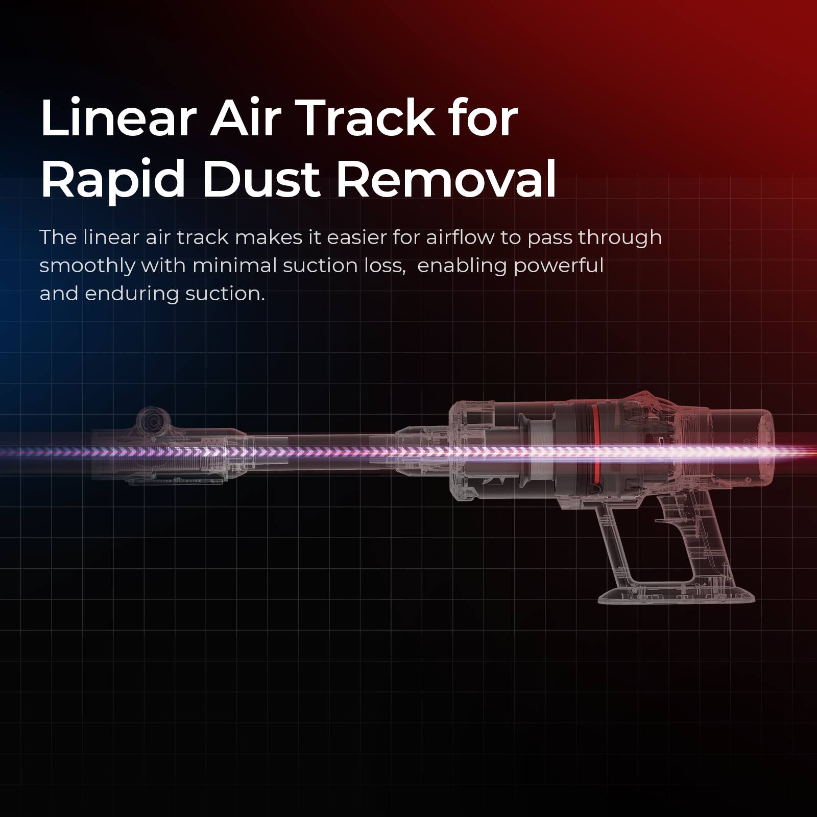 Linear Air Track for Rapid Dust Removal

The linear air track makes it easier for airflow to pass through smoothly with minimal suction loss, enabling powerful and enduring suction.
