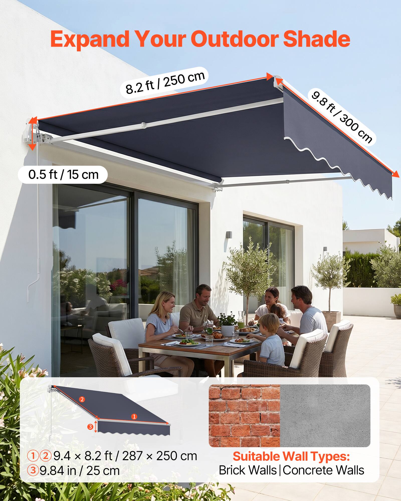 Expand Your Outdoor Shade

8.2 ft / 250 cm

9.8 ft / 300 cm

0.5 ft / 15 cm

9.4 x 8.2 ft / 287 x 250 cm

9.84 in / 25 cm

Suitable Wall Types: Brick Walls | Concrete Walls