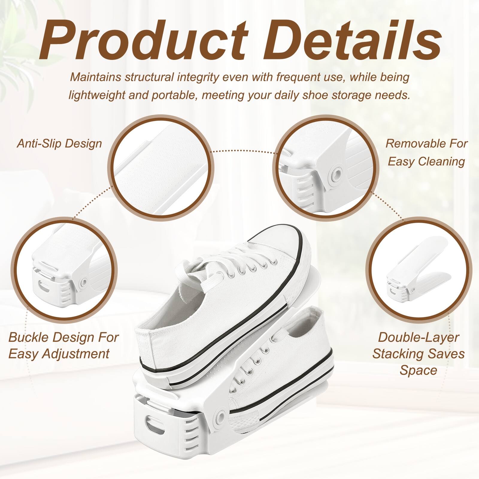 Product Details

Maintains structural integrity even with frequent use, while being lightweight and portable, meeting your daily shoe storage needs.

Anti-Slip Design

Removable For Easy Cleaning

Buckle Design For Easy Adjustment

Double-Layer Stacking Saves Space