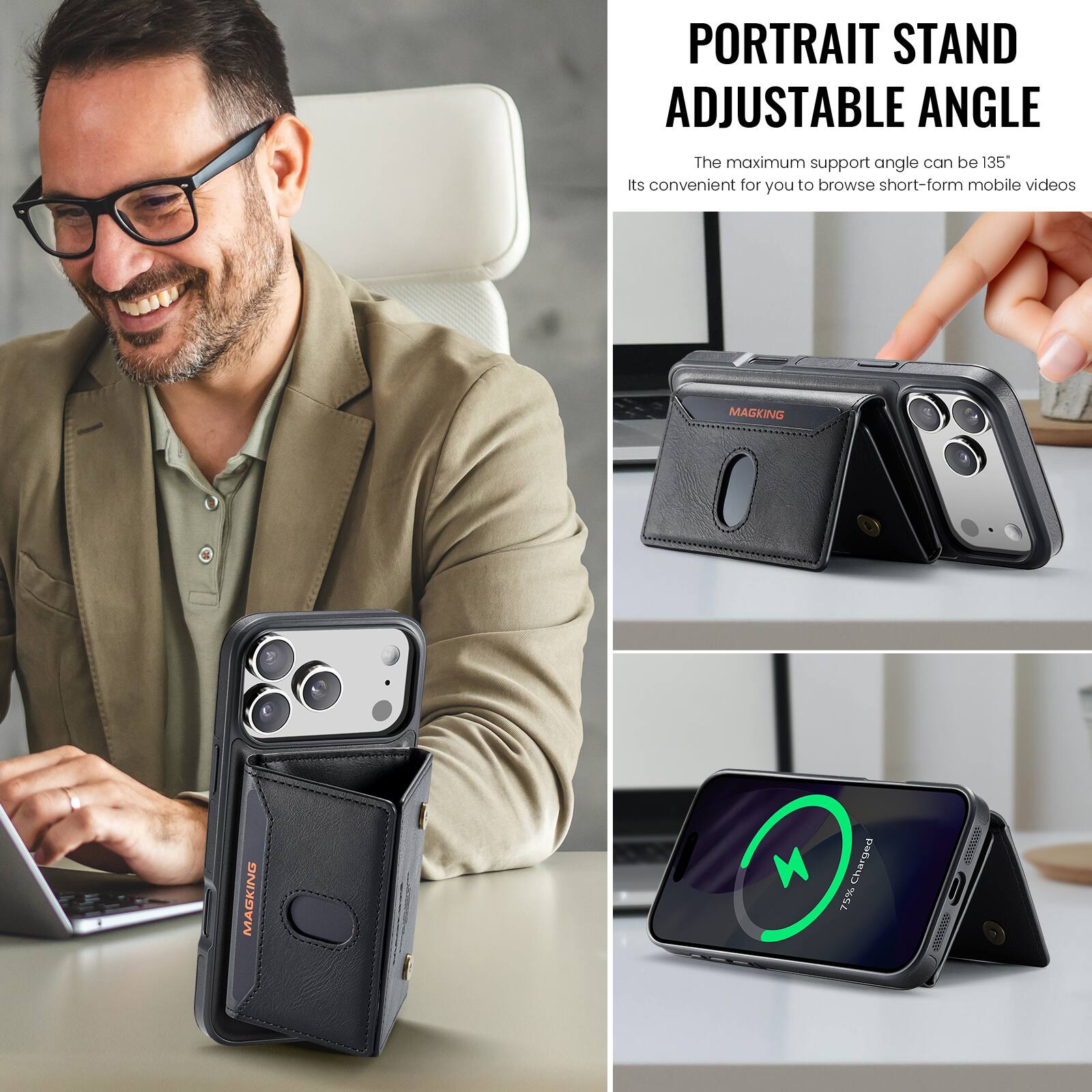 PORTRAIT STAND ADJUSTABLE ANGLE  
The maximum support angle can be 135°  
Its convenient for you to browse short-form mobile videos  

MAGKING  
75% Charged