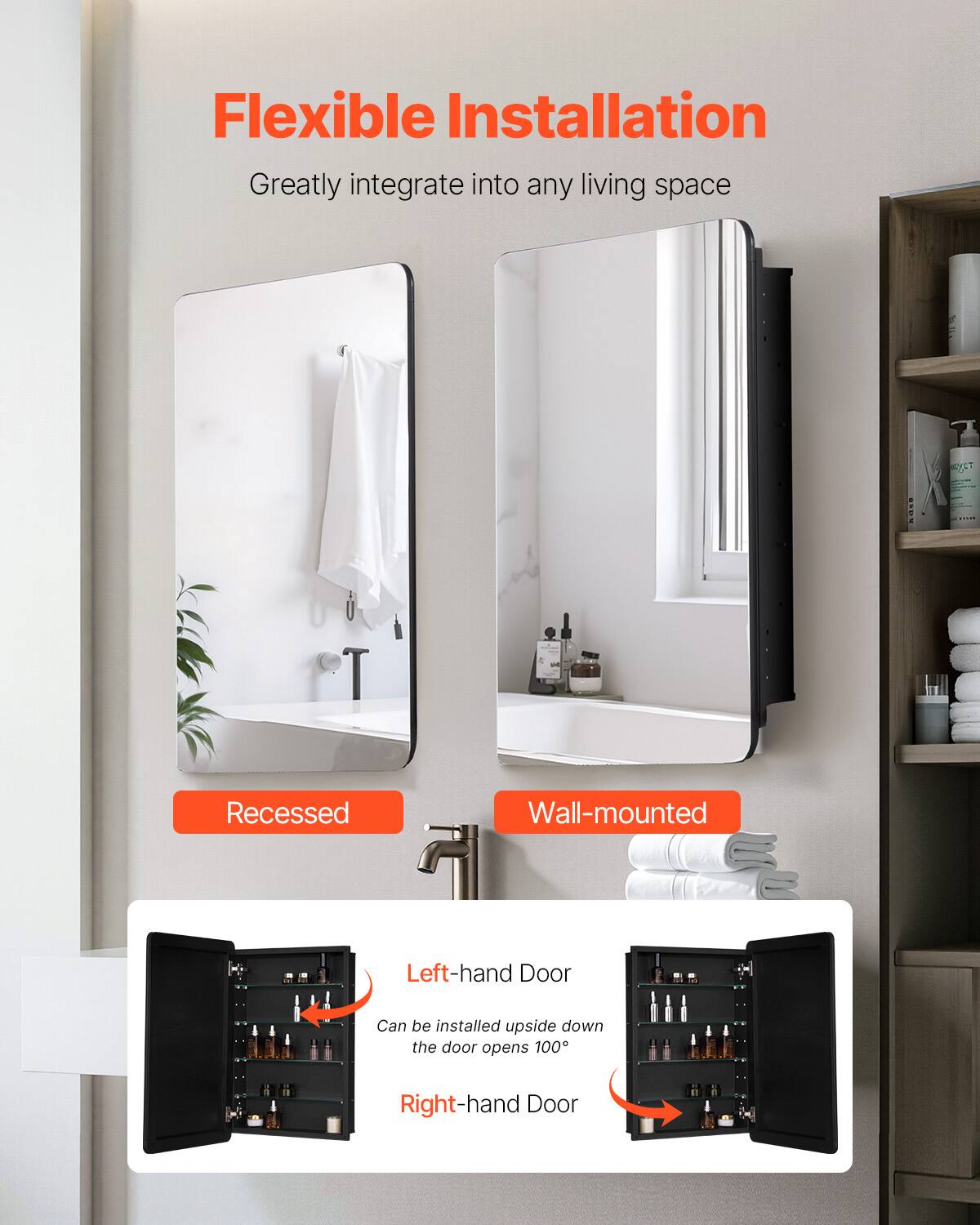 Flexible Installation  
Greatly integrate into any living space  

Recessed  
Wall-mounted  

Left-hand Door  
Can be installed upside down the door opens 100°  

Right-hand Door